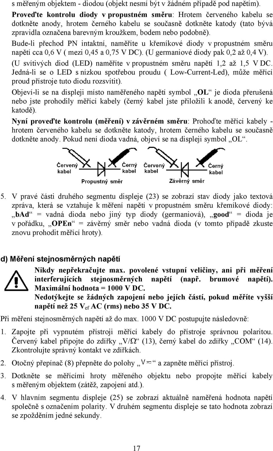 podobně). Bude-li přechod PN intaktní, naměříte u křemíkové diody v propustném směru napětí cca 0,6 V ( mezi 0,45 a 0,75 V DC). (U germaniové diody pak 0,2 až 0,4 V).