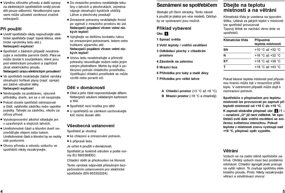 Spotřebič v žádném případě neodmrazujte a nečistěte parními čističi. Pára se může dostat k součástkám, které jsou pod elektrickým proudem a zapříčinit zkrat elektrického proudu.