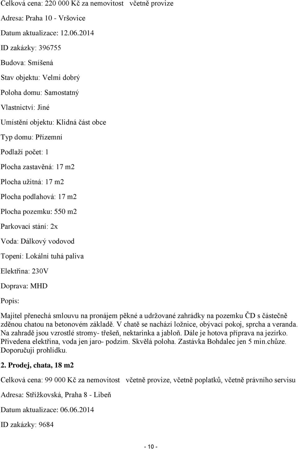 m2 Plocha užitná: 17 m2 Plocha podlahová: 17 m2 Plocha pozemku: 550 m2 Parkovací stání: 2x Voda: Dálkový vodovod Topení: Lokální tuhá paliva Elektřina: 230V Doprava: MHD Popis: Majitel přenechá