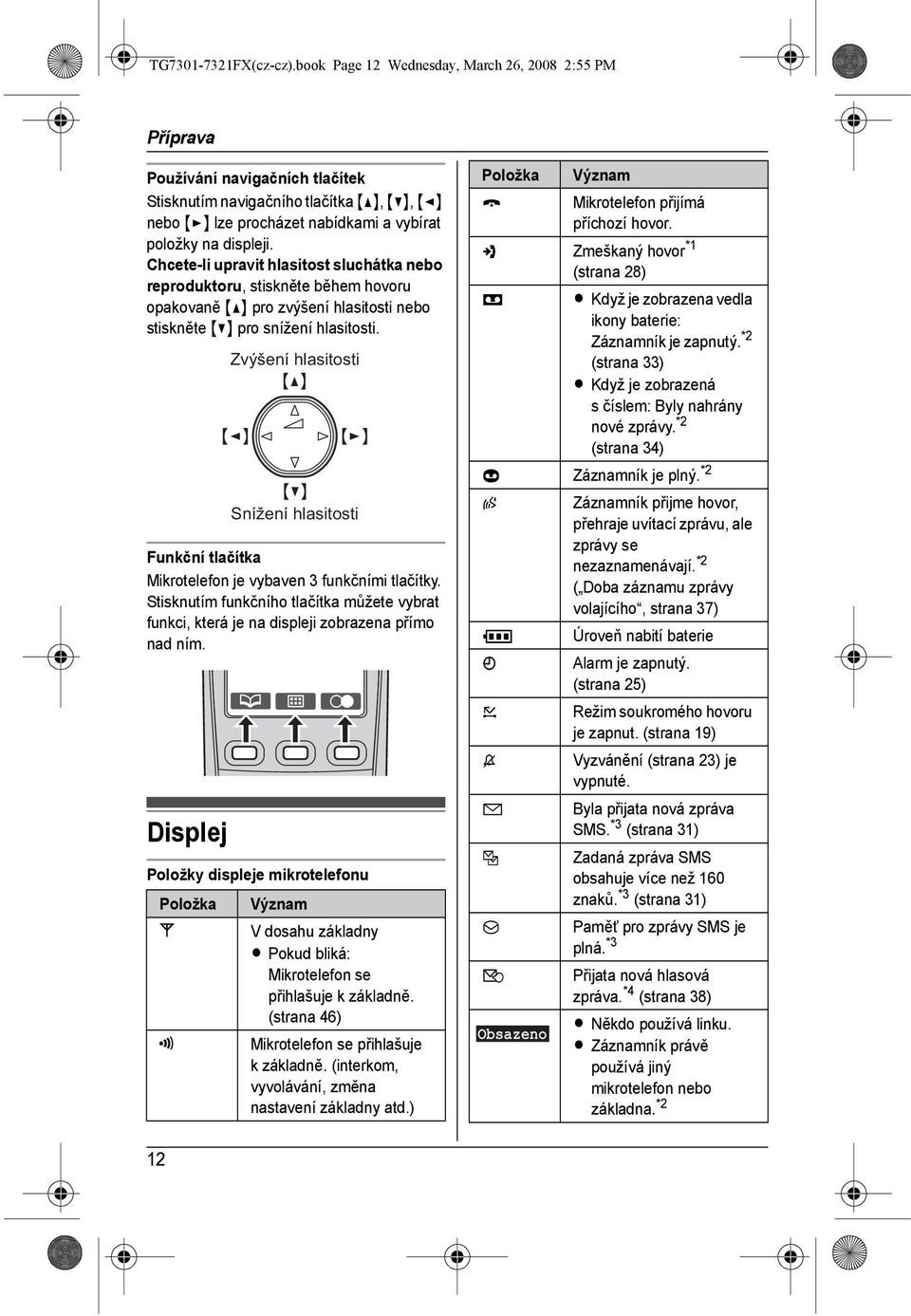 Chcete-li upravit hlasitost sluchátka nebo reproduktoru, stiskněte během hovoru opakovaně {^} pro zvýšení hlasitosti nebo stiskněte {V} pro snížení hlasitosti.