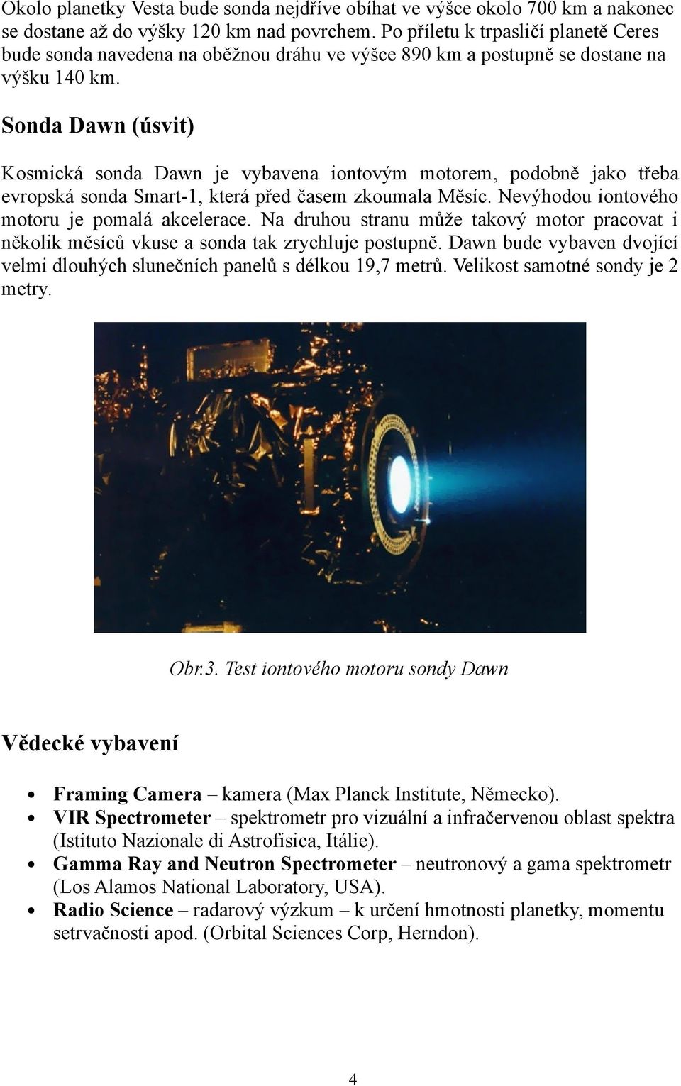 Sonda Dawn (úsvit) Kosmická sonda Dawn je vybavena iontovým motorem, podobně jako třeba evropská sonda Smart-1, která před časem zkoumala Měsíc. Nevýhodou iontového motoru je pomalá akcelerace.