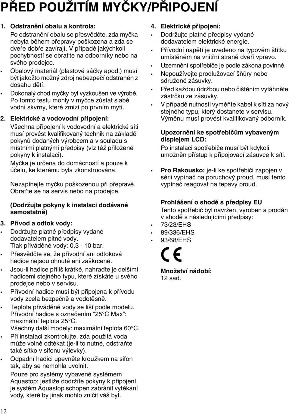 Dokonalý chod myčky byl vyzkoušen ve výrobě. Po tomto testu mohly v myčce zůstat slabé vodní skvrny, které zmizí po prvním mytí. 2.