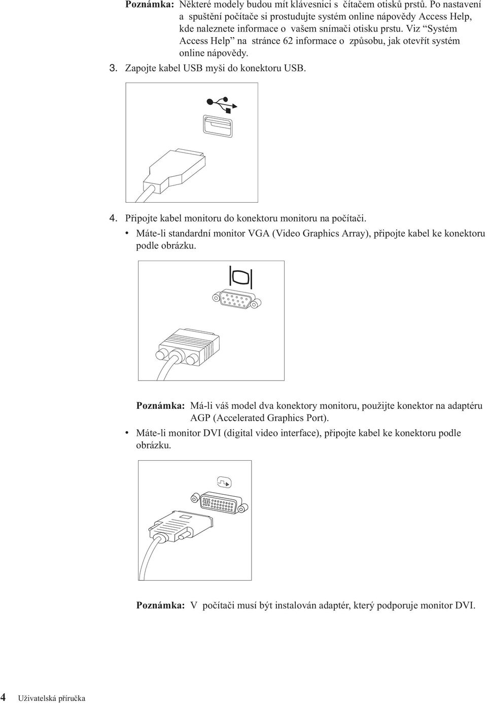 Viz Systém Access Help na stránce 62 informace o způsobu, jak otevřít systém online nápovědy. 3. Zapojte kabel USB myši do konektoru USB. 4. Připojte kabel monitoru do konektoru monitoru na počítači.
