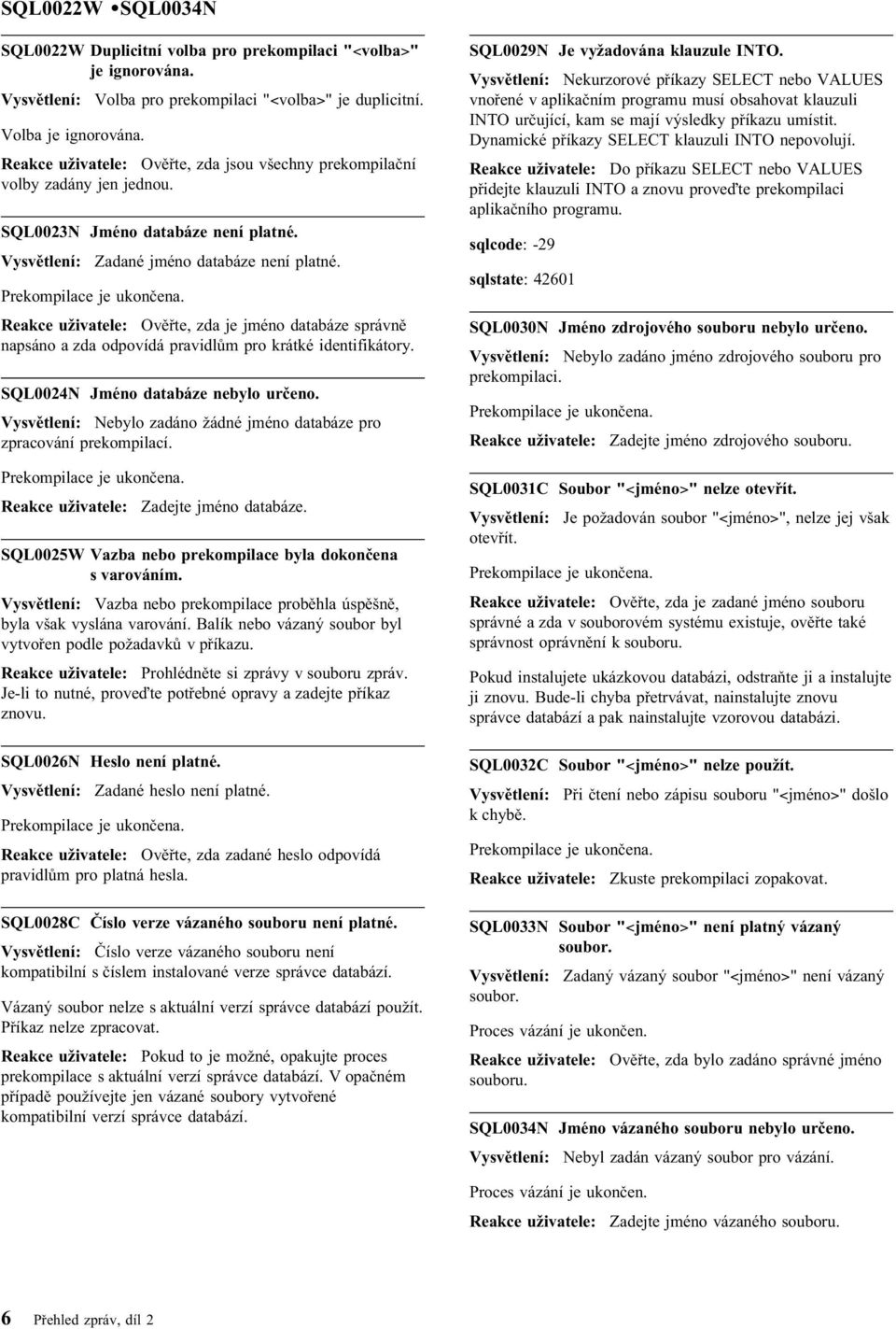 Reakce uživatele: Ověřte, zda je jméno databáze správně napsáno a zda odpovídá pravidlům pro krátké identifikátory. SQL0024N Jméno databáze nebylo určeno.