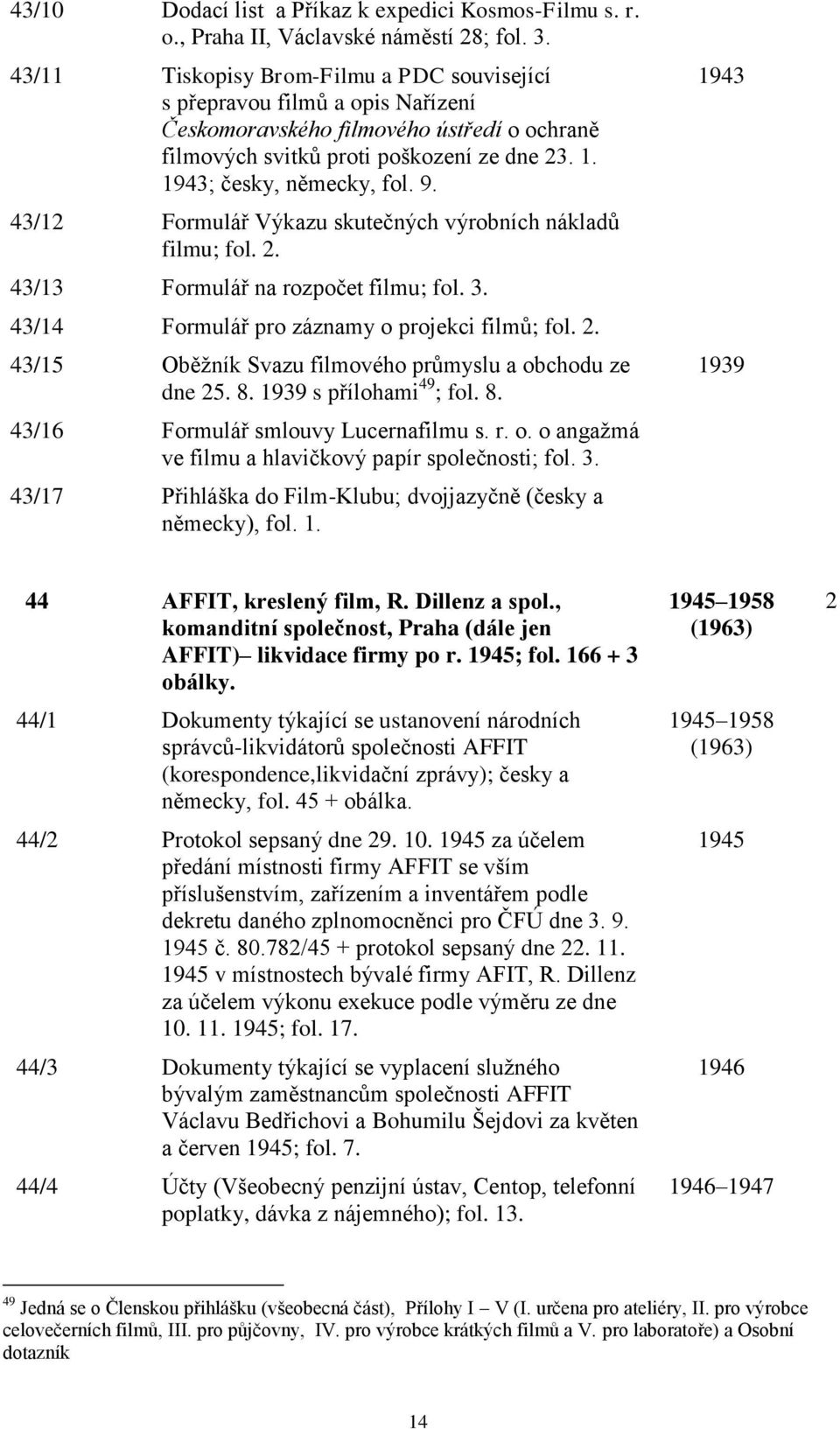 43/12 Formulář Výkazu skutečných výrobních nákladů filmu; fol. 2. 43/13 Formulář na rozpočet filmu; fol. 3. 43/14 Formulář pro záznamy o projekci filmů; fol. 2. 43/15 Oběžník Svazu filmového průmyslu a obchodu ze dne 25.