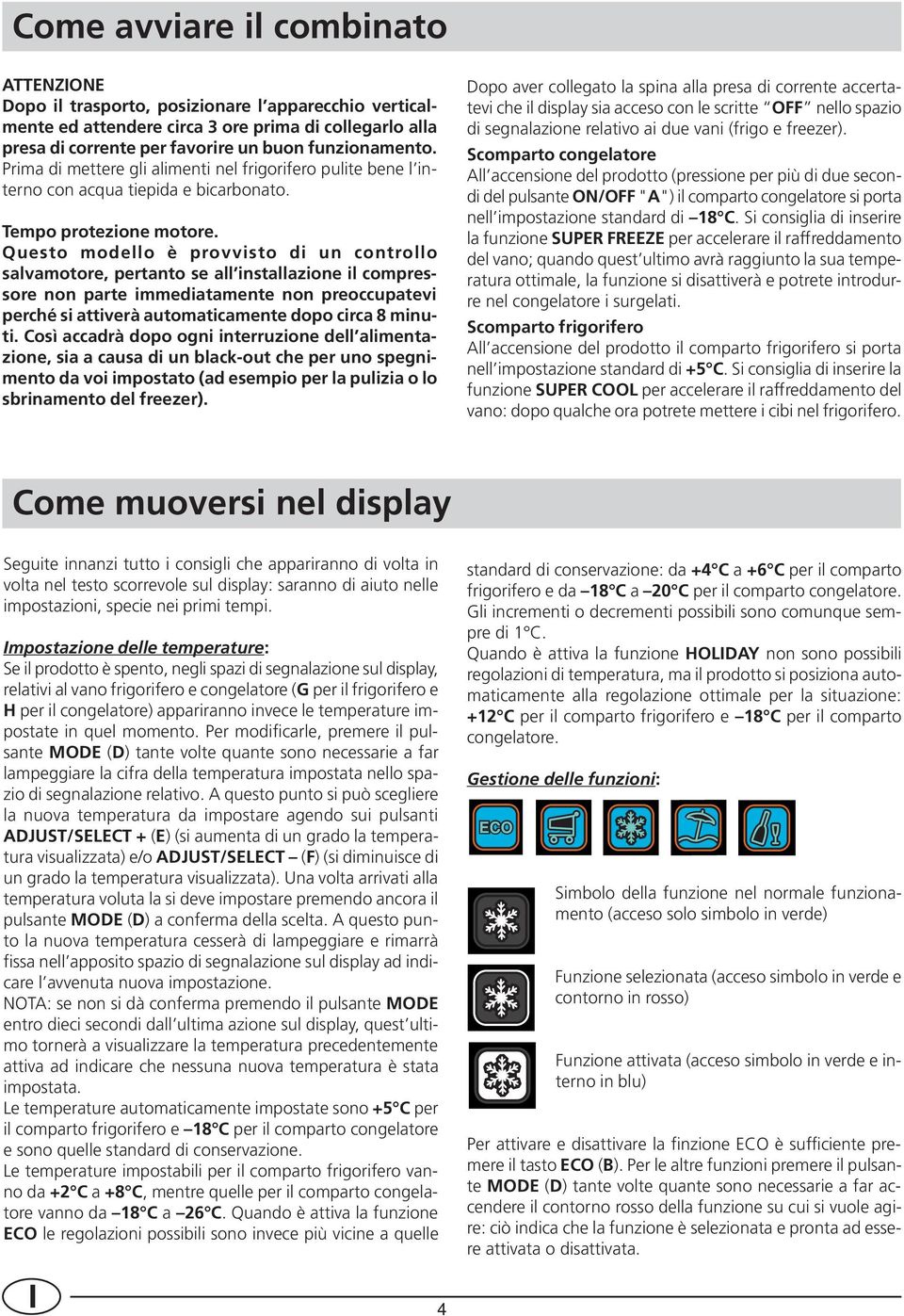 Questo modello è provvisto di un controllo salvamotore, pertanto se all installazione il compressore non parte immediatamente non preoccupatevi perché si attiverà automaticamente dopo circa 8 minuti.