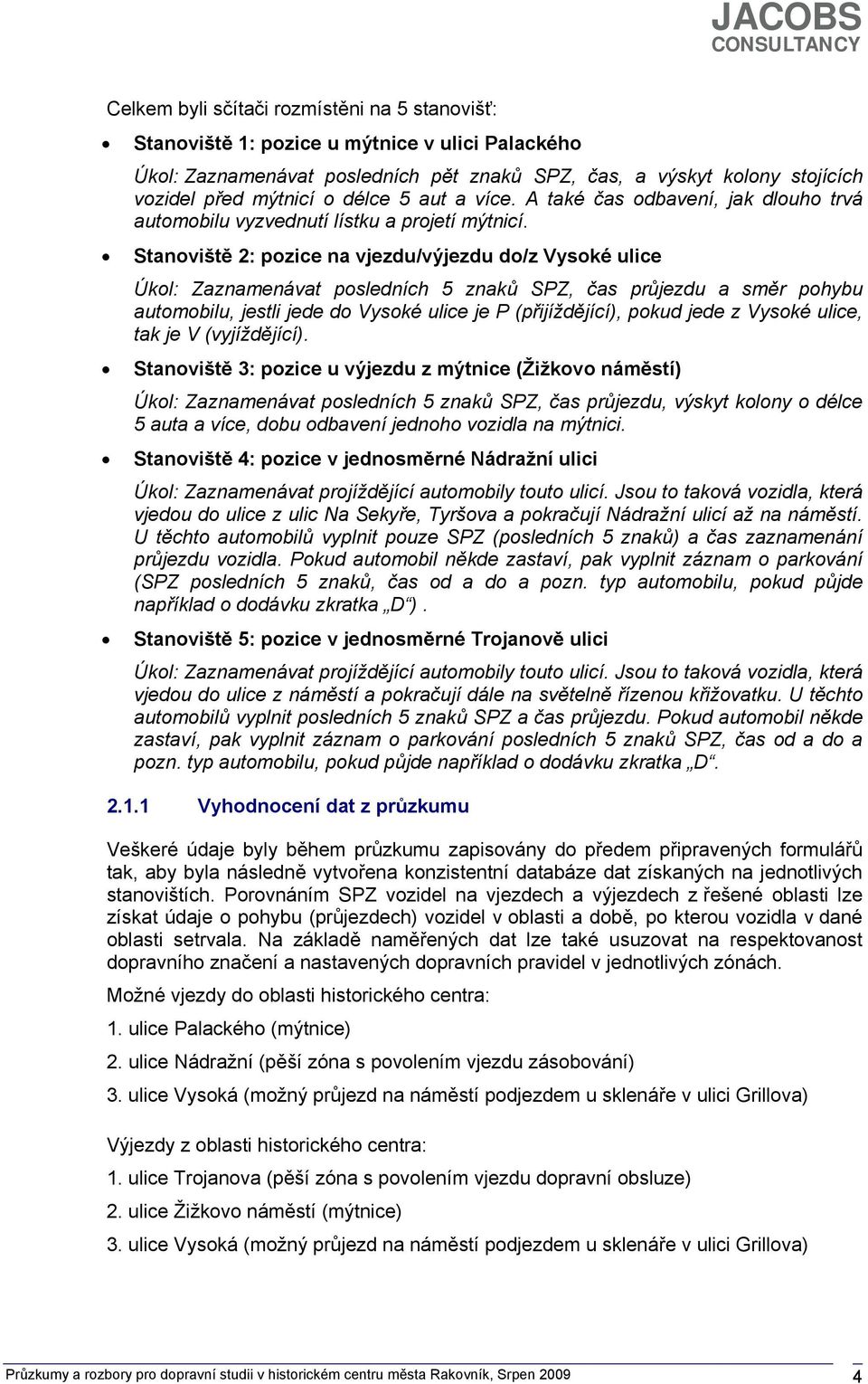 Stanoviště 2: pozice na vjezdu/výjezdu do/z Vysoké ulice Úkol: Zaznamenávat posledních 5 znaků SPZ, čas průjezdu a směr pohybu automobilu, jestli jede do Vysoké ulice je P (přijíždějící), pokud jede