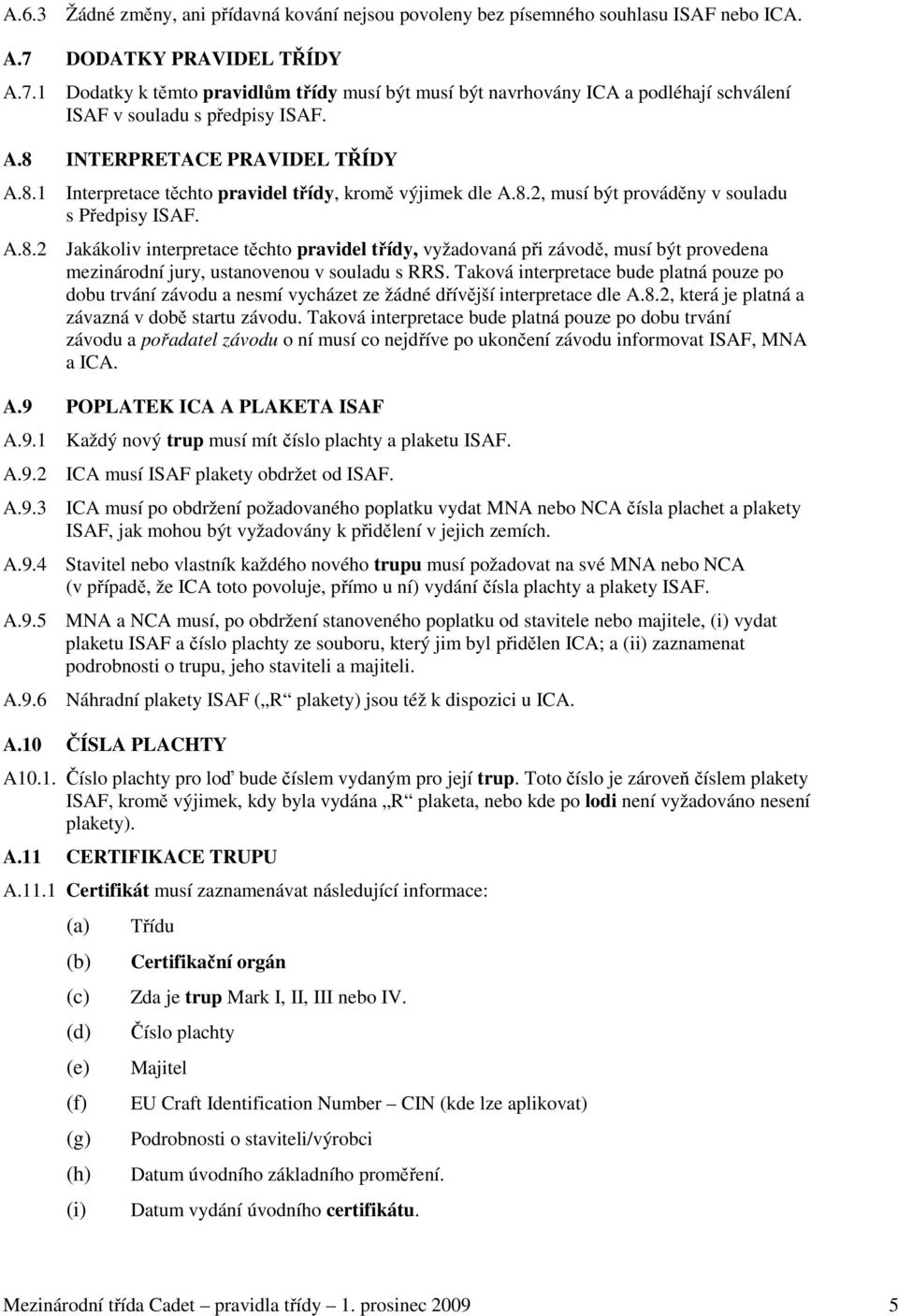 INTERPRETACE PRAVIDEL TŘÍDY A.8.1 Interpretace těchto pravidel třídy, kromě výjimek dle A.8.2, musí být prováděny v souladu s Předpisy ISAF. A.8.2 Jakákoliv interpretace těchto pravidel třídy, vyžadovaná při závodě, musí být provedena mezinárodní jury, ustanovenou v souladu s RRS.