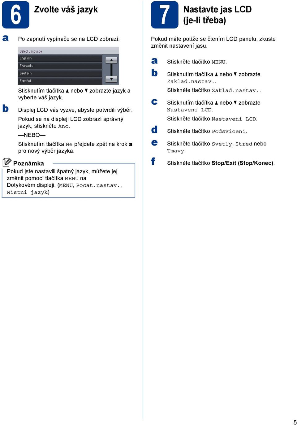 Poku jst nstvili šptný jzyk, můžt jj změnit pomoí tlčítk MENU n Dotykovém isplji. (MENU, Pot.nstv., Mistni jzyk) 7 Nstvt js LCD (j-li tř) Poku mát potíž s čtním LCD pnlu, zkust změnit nstvní jsu.