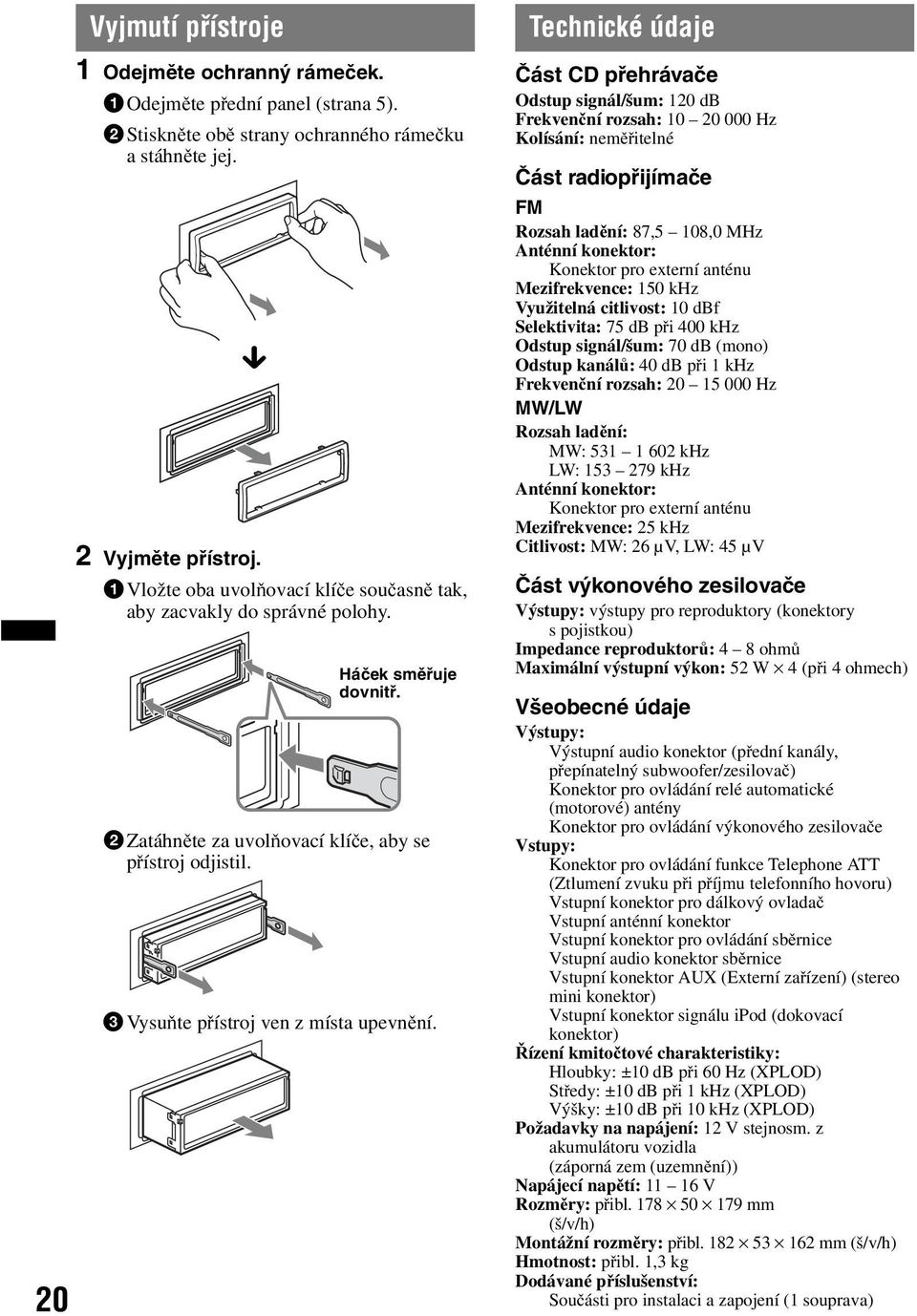 Technické údaje Část CD přehrávače Odstup signál/šum: 120 db Frekvenční rozsah: 10 20 000 Hz Kolísání: neměřitelné Část radiopřijímače FM Rozsah ladění: 87,5 108,0 MHz Anténní konektor: Konektor pro
