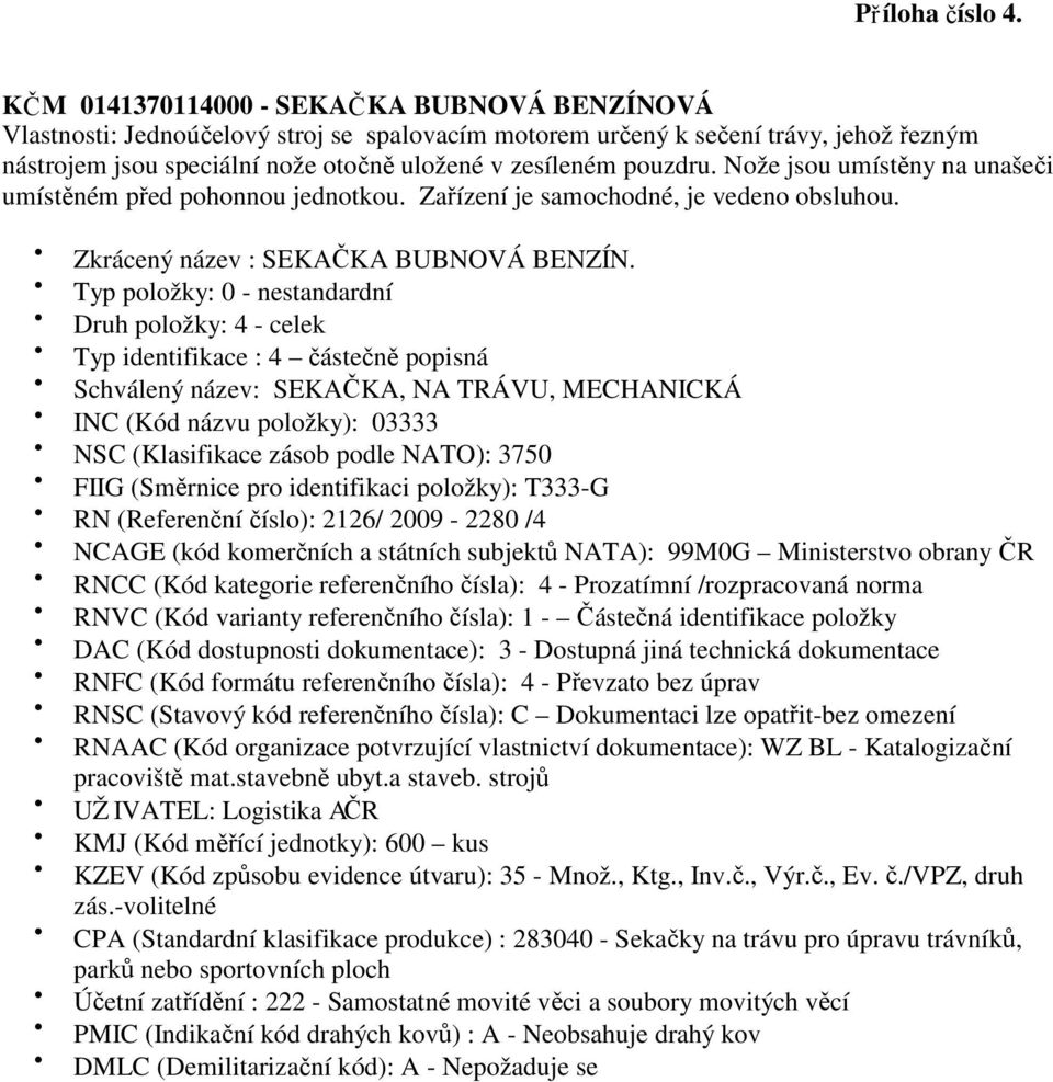 nástrojem jsou speciální nože otočně uložené v zesíleném pouzdru. Nože jsou umístěny na unašeči umístěném před pohonnou jednotkou.