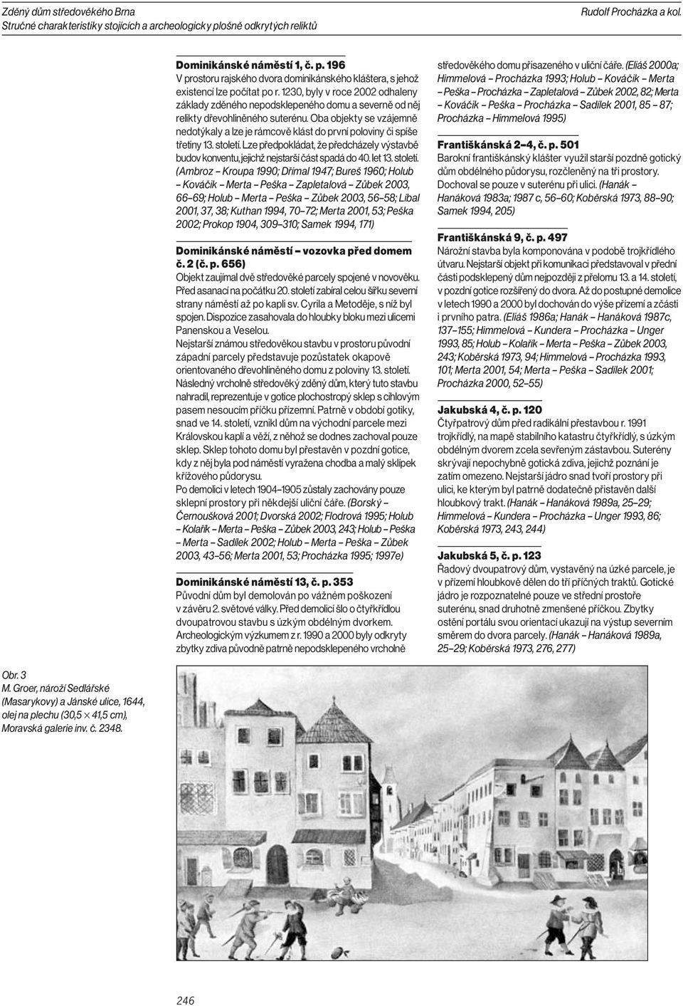Oba objekty se vzájemně nedotýkaly a lze je rámcově klást do první poloviny či spíše třetiny 13. století. Lze předpokládat, že předcházely výstavbě budov konventu, jejichž nejstarší část spadá do 40.