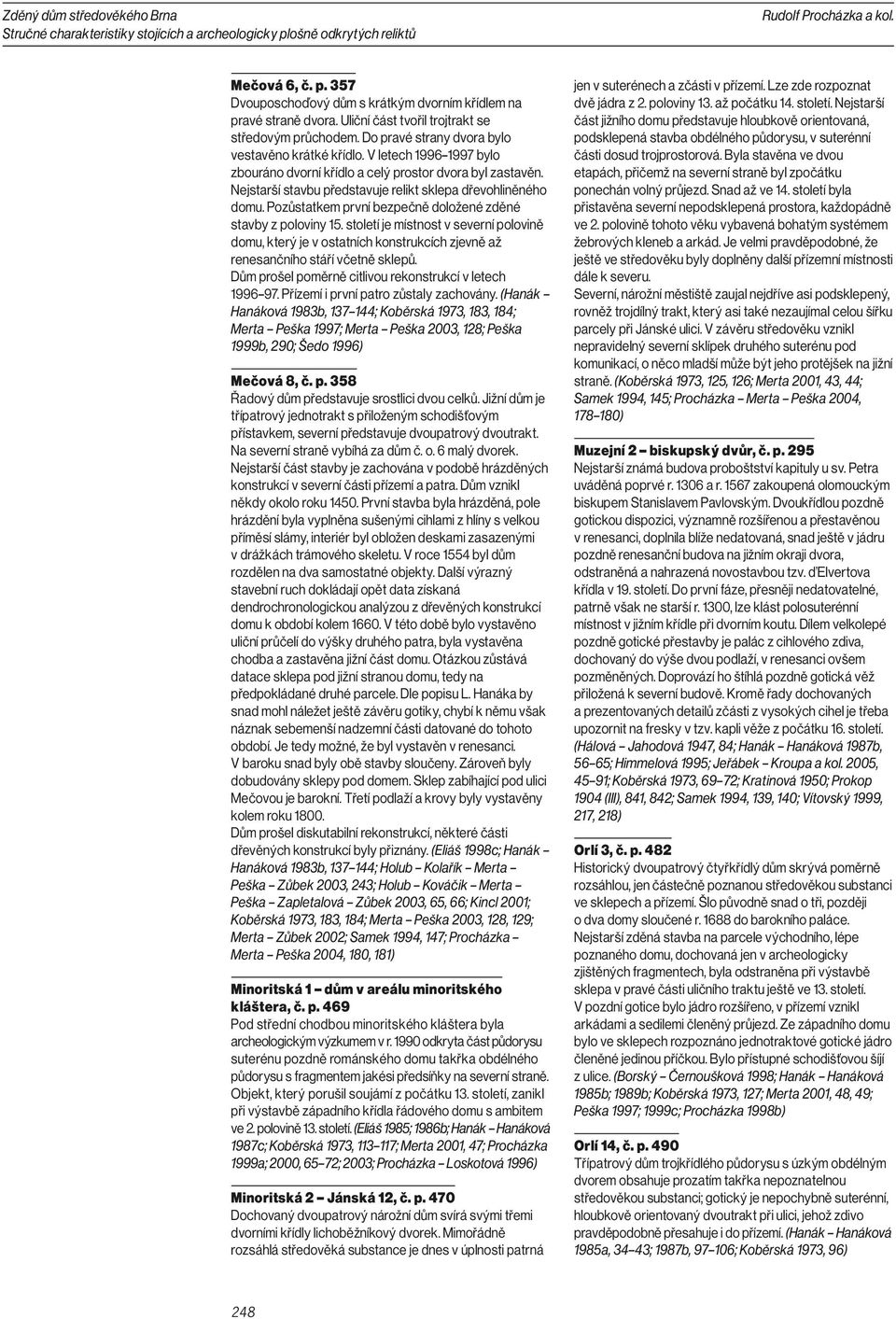 Pozůstatkem první bezpečně doložené zděné stavby z poloviny 15. století je místnost v severní polovině domu, který je v ostatních konstrukcích zjevně až renesančního stáří včetně sklepů.