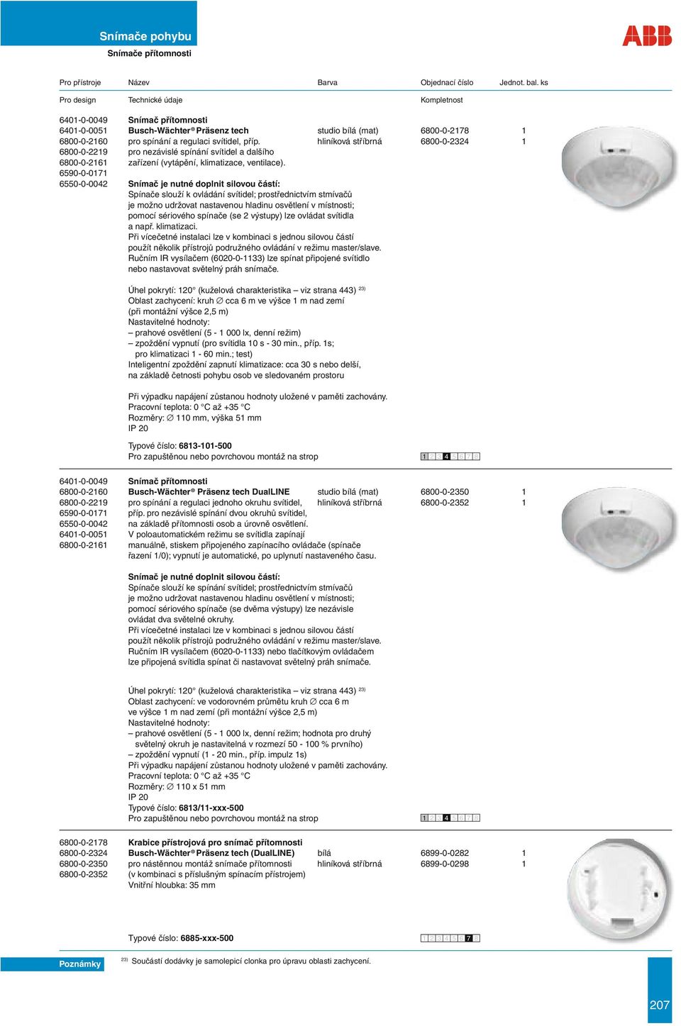 6590-0-0171 6550-0-0042 Snímač je nutné doplnit silovou částí: Spínače slouží k ovládání svítidel; prostřednictvím stmívačů je možno udržovat nastavenou hladinu osvětlení v místnosti; pomocí