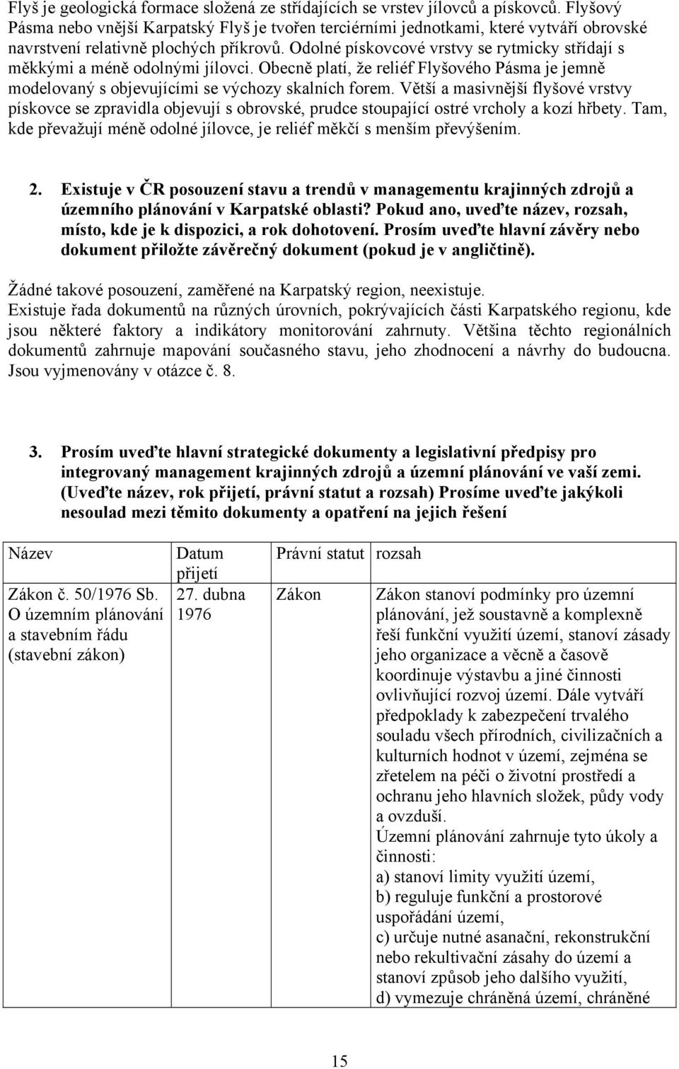 Odolné pískovcové vrstvy se rytmicky střídají s měkkými a méně odolnými jílovci. Obecně platí, že reliéf Flyšového Pásma je jemně modelovaný s objevujícími se výchozy skalních forem.