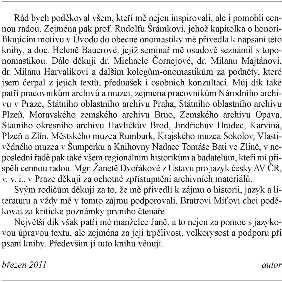 Dále děkuji dr. Michaele Čornejové, dr. Milanu Majtánovi, dr. Milanu Harvalíkovi a dalším kolegům-onomastikům za podněty, které jsem čerpal z jejich textů, přednášek i osobních konzultací.