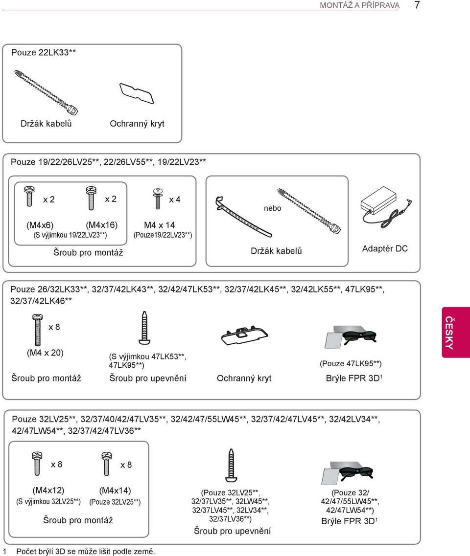 montáž Šroub pro upevnění Ochranný kryt (Pouze 47LK95**) Brýle FPR 3D 1 Pouze 32LV25**, 32/37/40/42/47LV35**, 32/42/47/55LW45**, 32/37/42/47LV45**, 32/42LV34**, 42/47LW54**, 32/37/42/47LV36** x 8 x 8