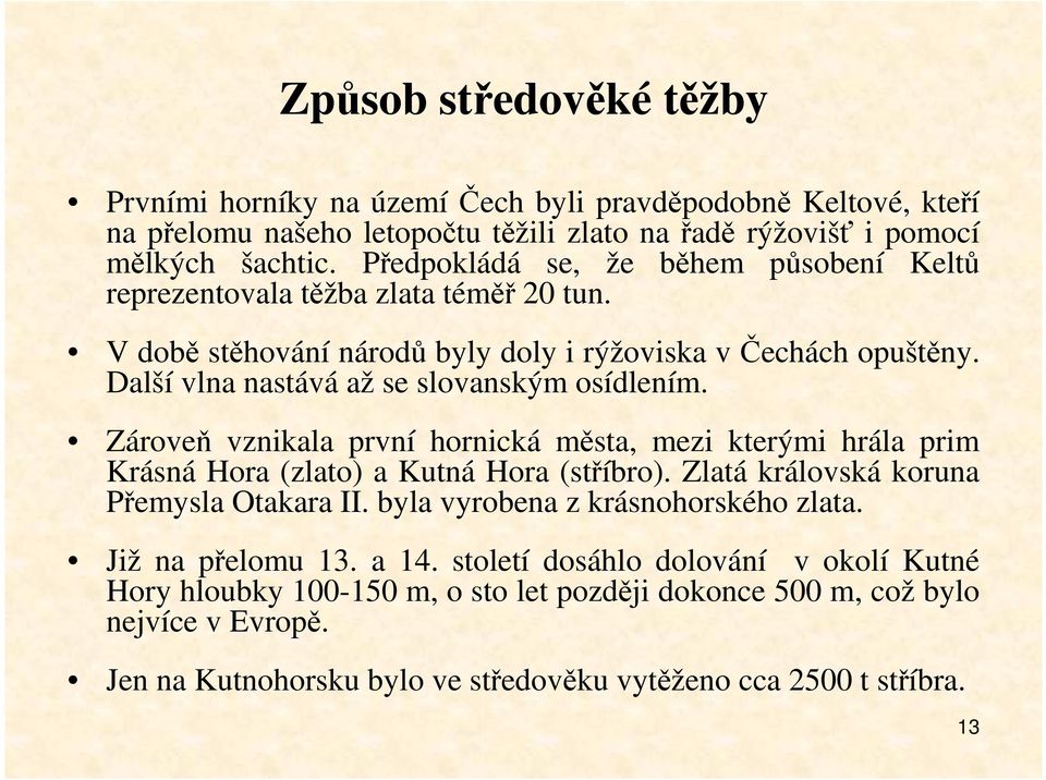 Zároveň vznikala první hornická města, mezi kterými hrála prim Krásná Hora (zlato) a Kutná Hora (stříbro). Zlatá královská koruna Přemysla Otakara II. byla vyrobena z krásnohorského zlata.