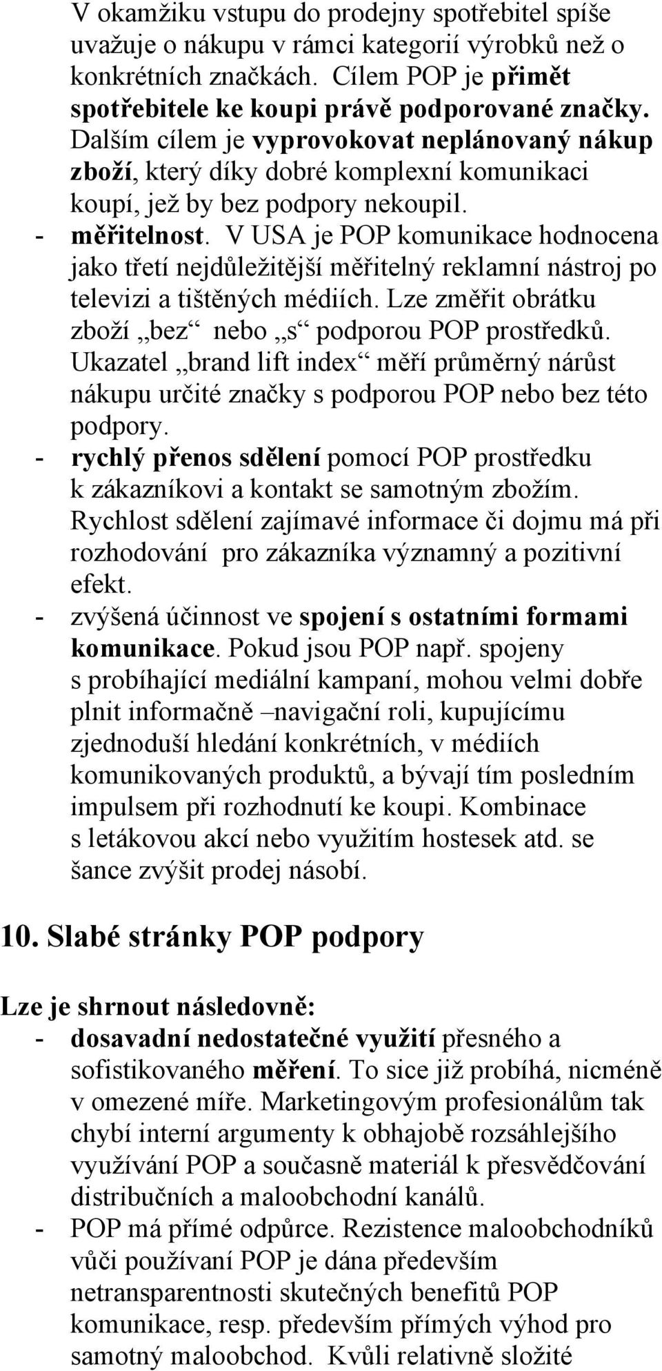 V USA je POP komunikace hodnocena jako třetí nejdůležitější měřitelný reklamní nástroj po televizi a tištěných médiích. Lze změřit obrátku zboží bez nebo s podporou POP prostředků.