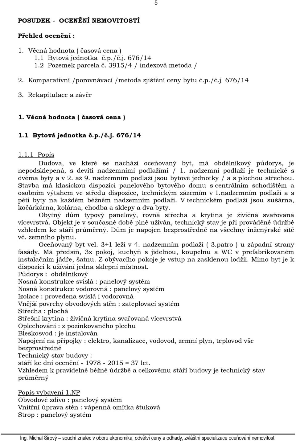 nadzemní podlaží je technické s dvěma byty a v 2. až 9. nadzemním podlaží jsou bytové jednotky / a s plochou střechou.