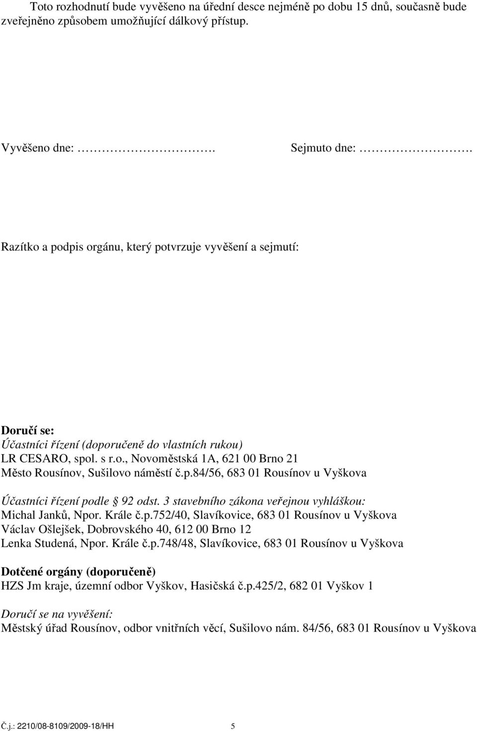 p.84/56, 683 01 Rousínov u Vyškova Účastníci řízení podle 92 odst. 3 stavebního zákona veřejnou vyhláškou: Michal Janků, Npor. Krále č.p.752/40, Slavíkovice, 683 01 Rousínov u Vyškova Václav Ošlejšek, Dobrovského 40, 612 00 Brno 12 Lenka Studená, Npor.