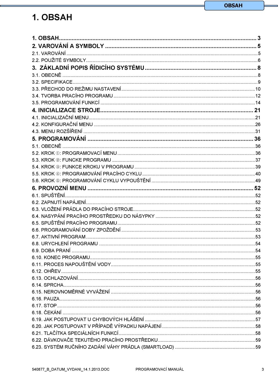 1. OBECNĚ...36 5.2. KROK : PROGRAMOVACÍ MENU...36 5.3. KROK : FUNCKE PROGRAMU...37 5.4. KROK : FUNKCE KROKU V PROGRAMU...39 5.5. KROK : PROGRAMOVÁNÍ PRACÍHO CYKLU...40 5.6. KROK : PROGRAMOVÁNÍ CYKLU VYPOUŠTĚNÍ.