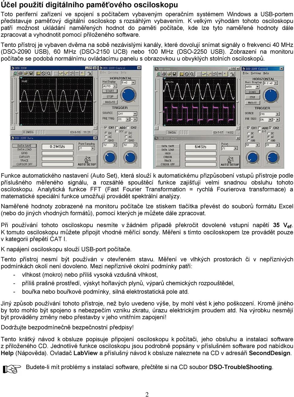 Tento přístroj je vybaven dvěma na sobě nezávislými kanály, které dovolují snímat signály o frekvenci 40 MHz (DSO-2090 USB), 60 MHz (DSO-2150 UCB) nebo 100 MHz (DSO-2250 USB).