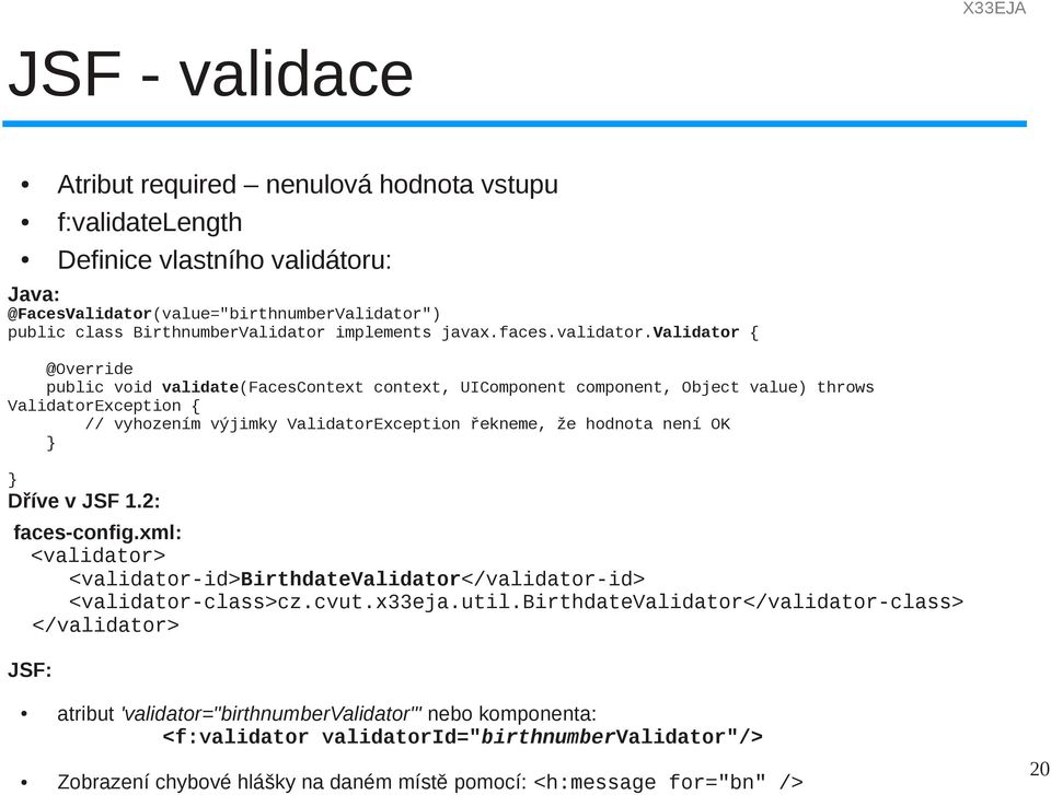 validator { @Override public void validate(facescontext context, UIComponent component, Object value) throws ValidatorException { // vyhozením výjimky ValidatorException řekneme, že hodnota není OK