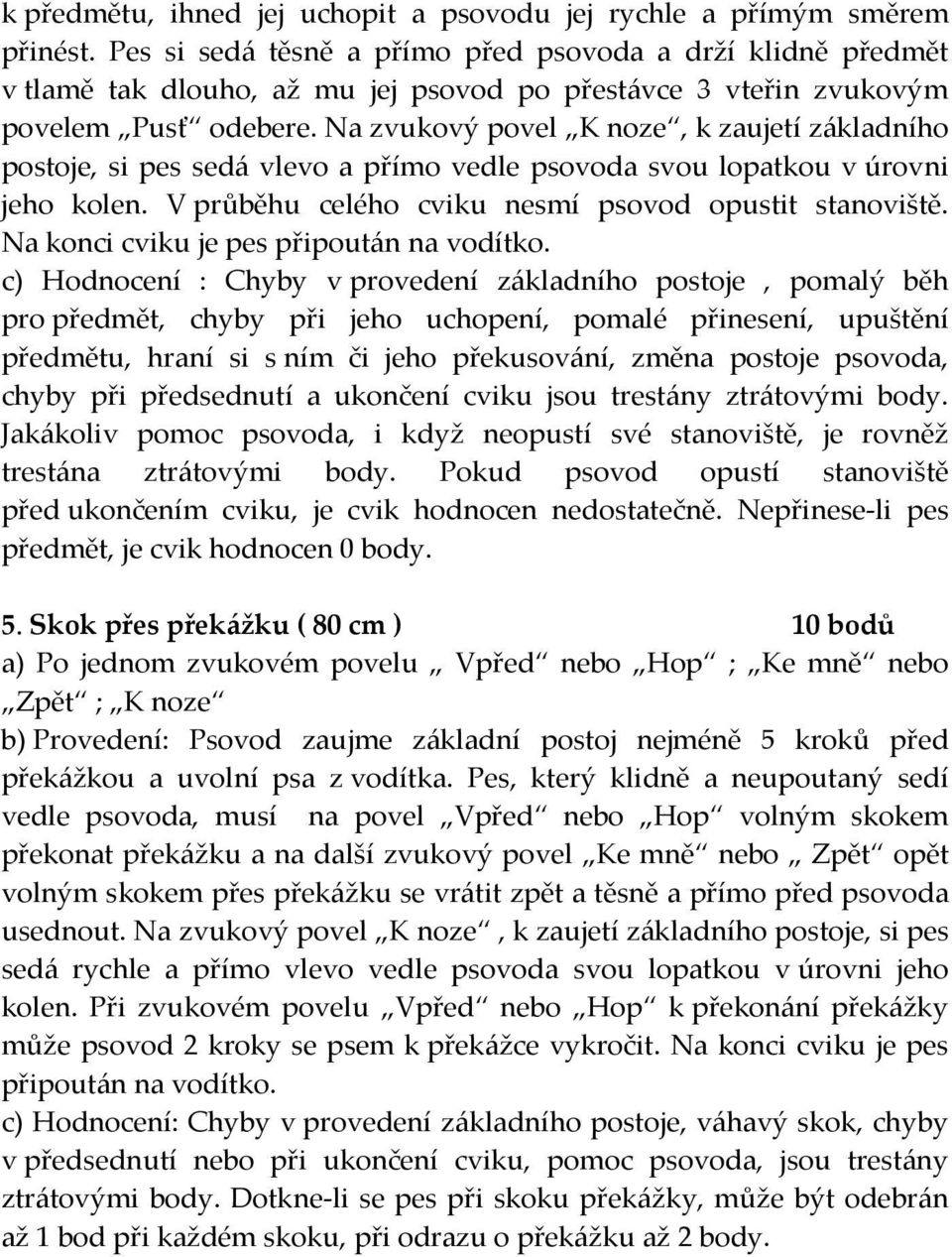 Na zvukový povel K noze, k zaujetí základního postoje, si pes sedá vlevo a přímo vedle psovoda svou lopatkou v úrovni jeho kolen. V průběhu celého cviku nesmí psovod opustit stanoviště.