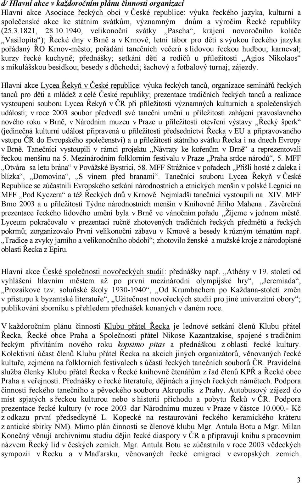 1940, velikonoční svátky Pascha, krájení novoročního koláče Vasilopita ); Řecké dny v Brně a v Krnově; letní tábor pro děti s výukou řeckého jazyka pořádaný ŘO Krnov-město; pořádání tanečních večerů