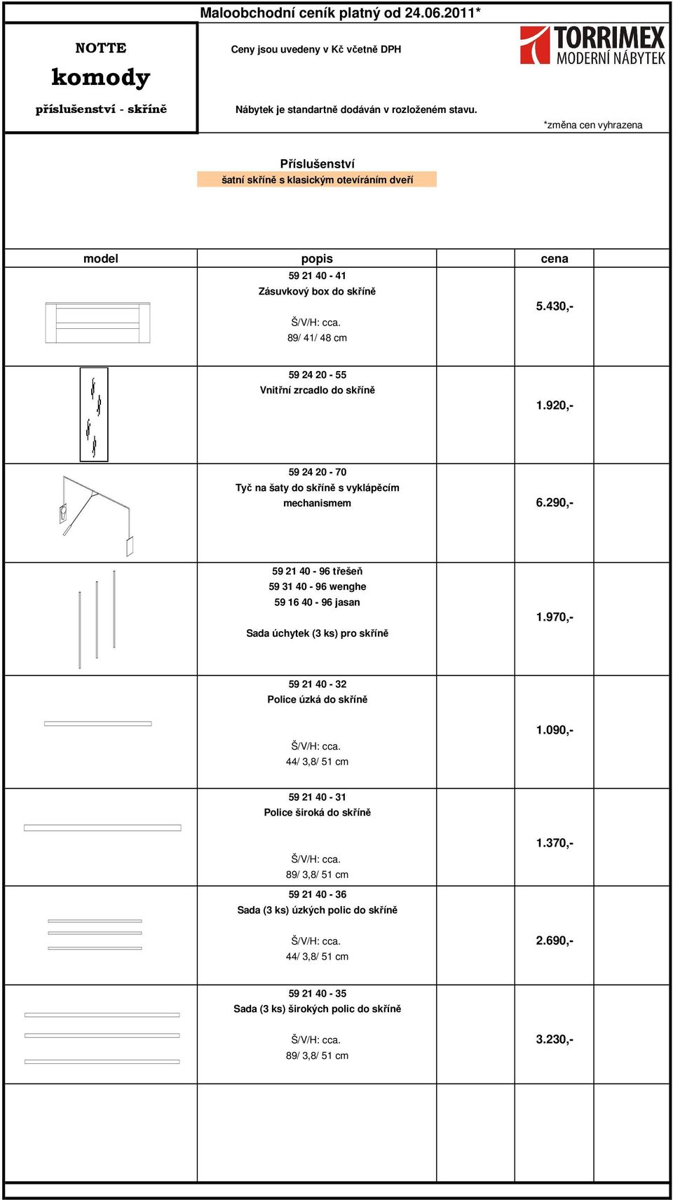 920,- 59 24 20-70 59 21 40-96 třešeň 59 31 40-96 wenghe 59 16 40-96 jasan Sada úchytek (3 ks) pro skříně 59 21 40-32 Police úzká do skříně 44/ 3,8/ 51