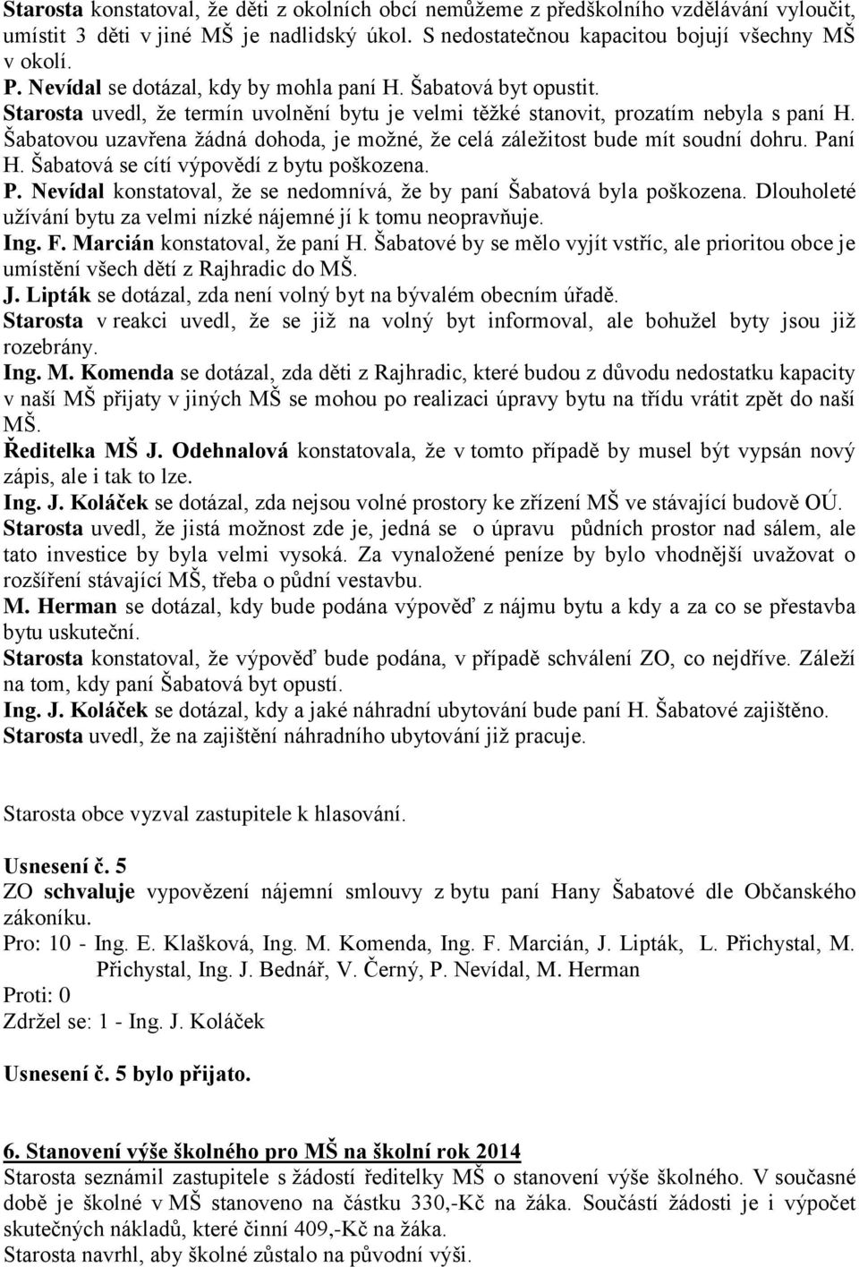 Šabatovou uzavřena žádná dohoda, je možné, že celá záležitost bude mít soudní dohru. Paní H. Šabatová se cítí výpovědí z bytu poškozena. P. Nevídal konstatoval, že se nedomnívá, že by paní Šabatová byla poškozena.