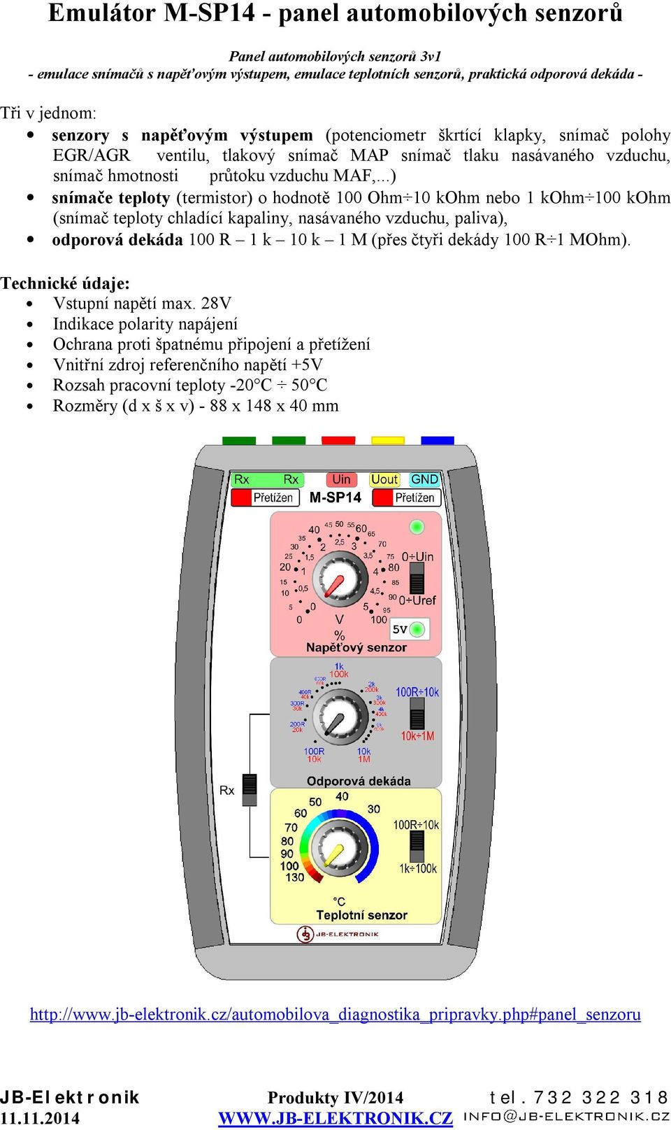 ..) snímače teploty (termistor) o hodnotě 100 Ohm 10 kohm nebo 1 kohm 100 kohm (snímač teploty chladící kapaliny, nasávaného vzduchu, paliva), odporová dekáda 100 R 1 k 10 k 1 M (přes čtyři dekády