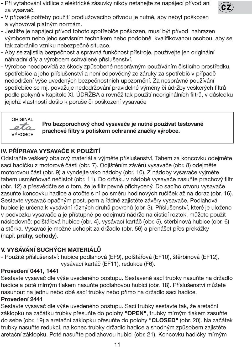 - Jestliže je napájecí přívod tohoto spotřebiče poškozen, musí být přívod nahrazen výrobcem nebo jeho servisním technikem nebo podobně kvalifikovanou osobou, aby se tak zabránilo vzniku nebezpečné