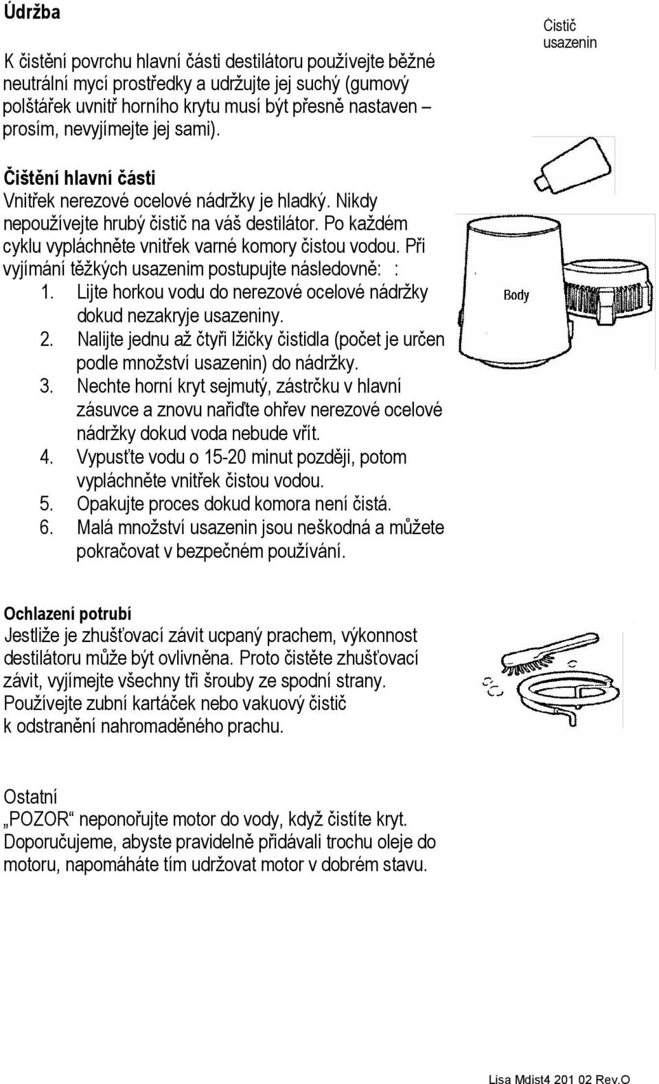 Po každém cyklu vypláchněte vnitřek varné komory čistou vodou. Při vyjímání těžkých usazenim postupujte následovně: : 1. Lijte horkou vodu do nerezové ocelové nádržky dokud nezakryje usazeniny. 2.