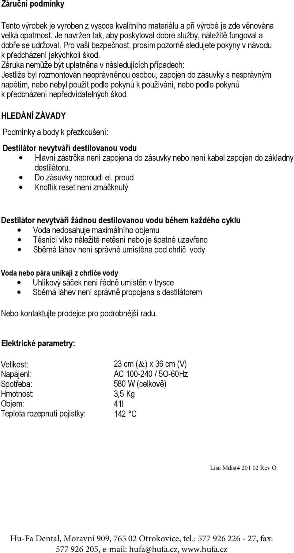 Záruka nemůže být uplatněna v následujících případech: Jestliže byl rozmontován neoprávněnou osobou, zapojen do zásuvky s nesprávným napětím, nebo nebyl použit podle pokynů k používání, nebo podle