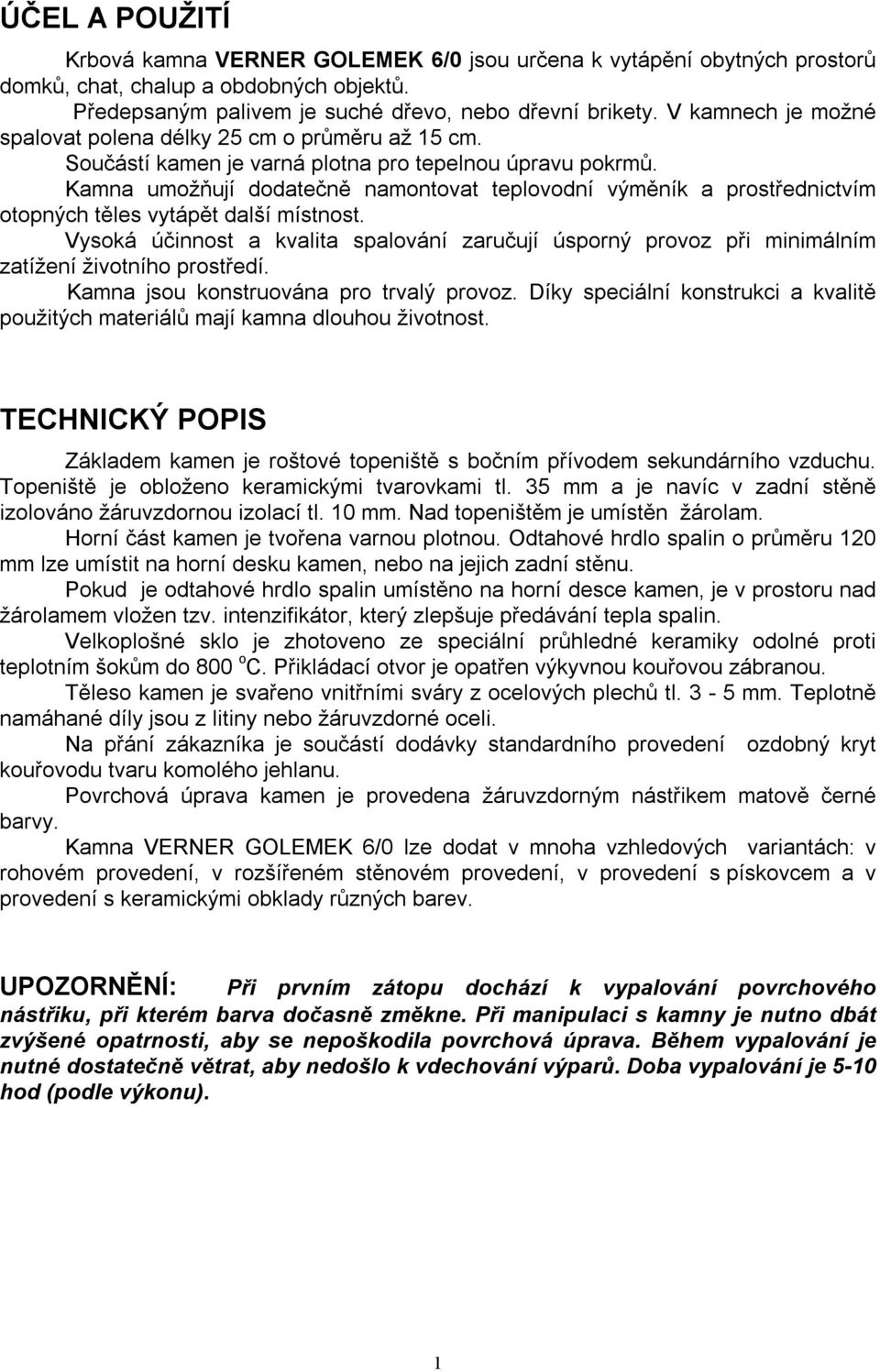 Kamna umožňují dodatečně namontovat teplovodní výměník a prostřednictvím otopných těles vytápět další místnost.