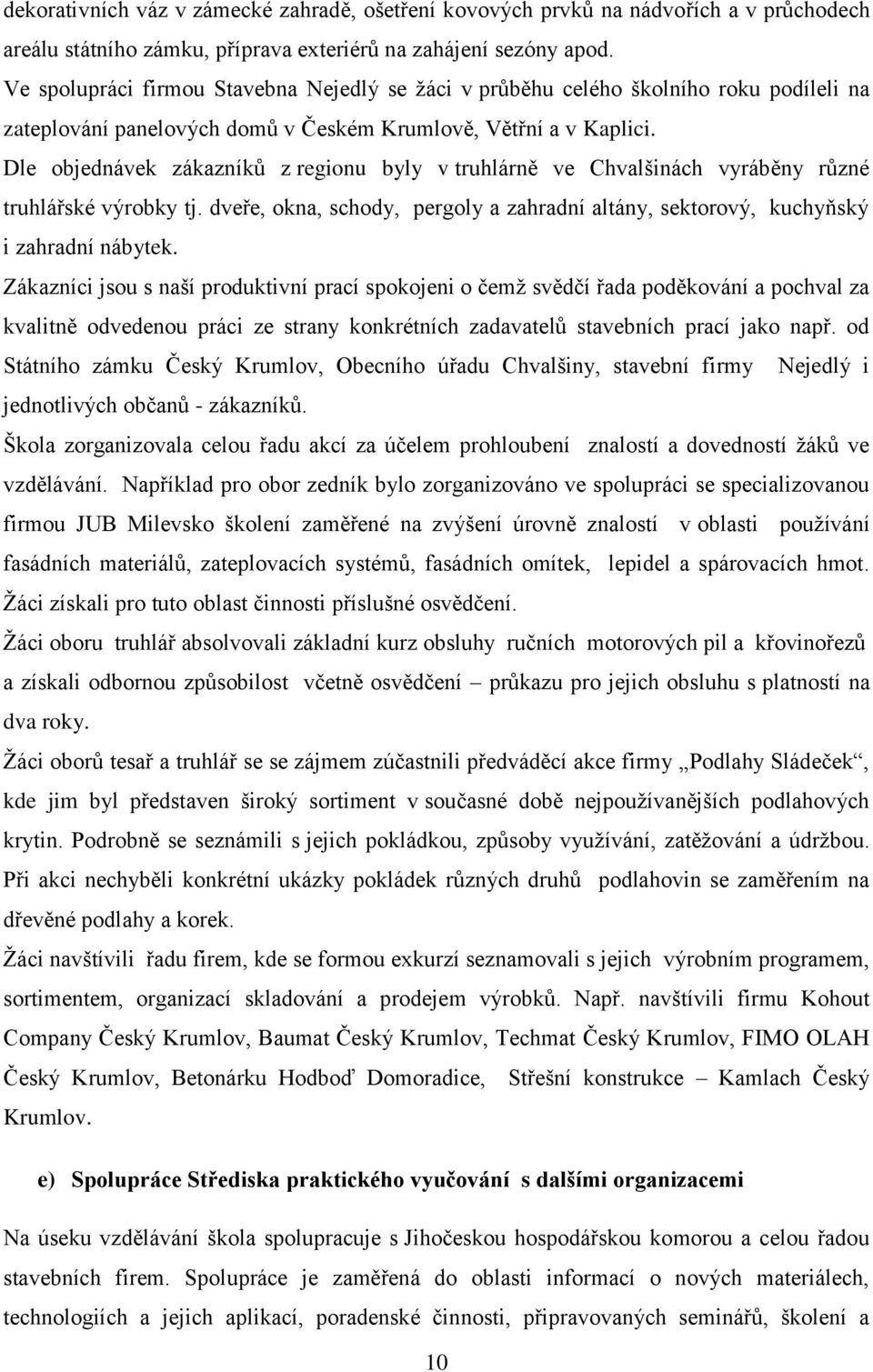 Dle objednávek zákazníků z regionu byly v truhlárně ve Chvalšinách vyráběny různé truhlářské výrobky tj. dveře, okna, schody, pergoly a zahradní altány, sektorový, kuchyňský i zahradní nábytek.