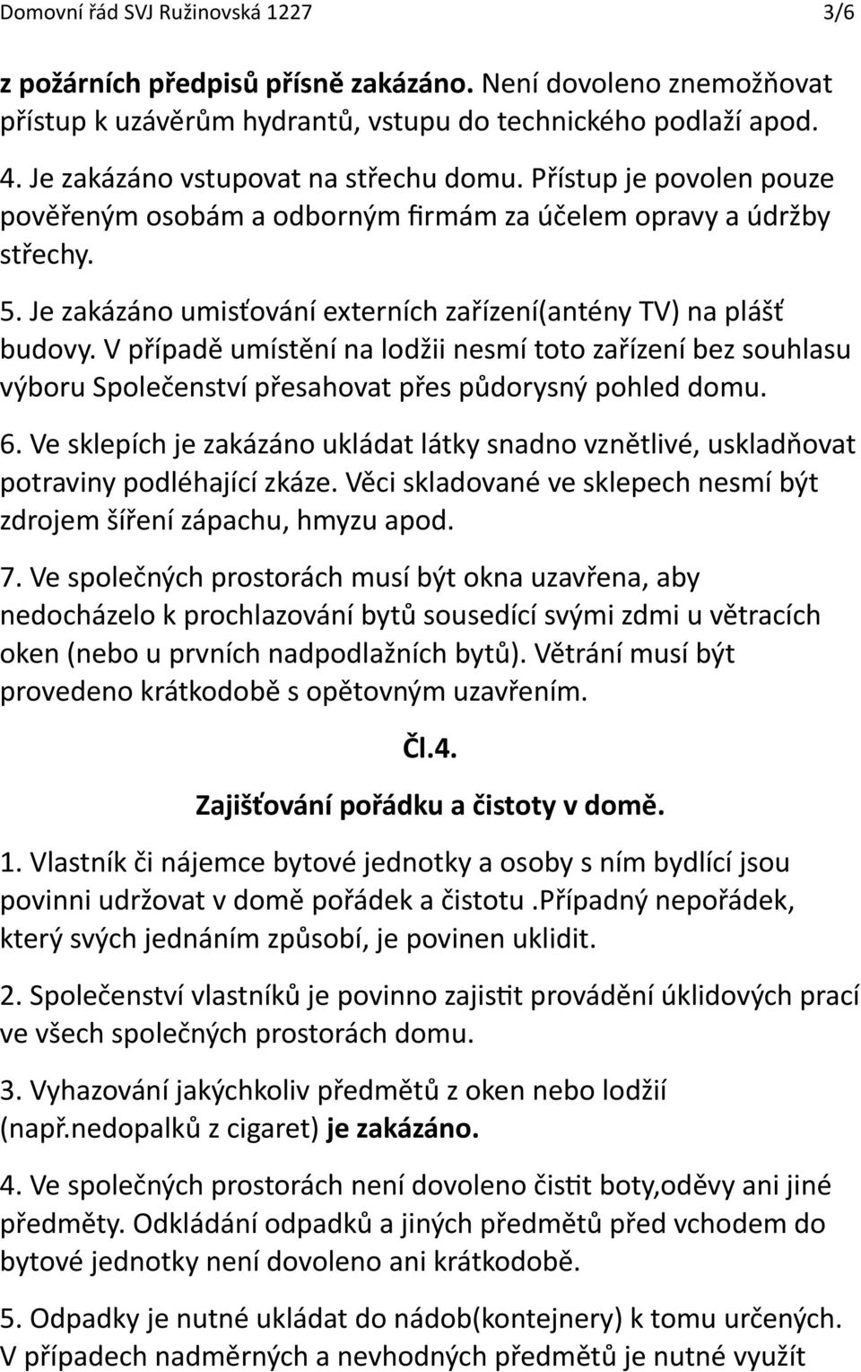 Je zakázáno umisťování externích zařízení(antény TV) na plášť budovy. V případě umístění na lodžii nesmí toto zařízení bez souhlasu výboru Společenství přesahovat přes půdorysný pohled domu.