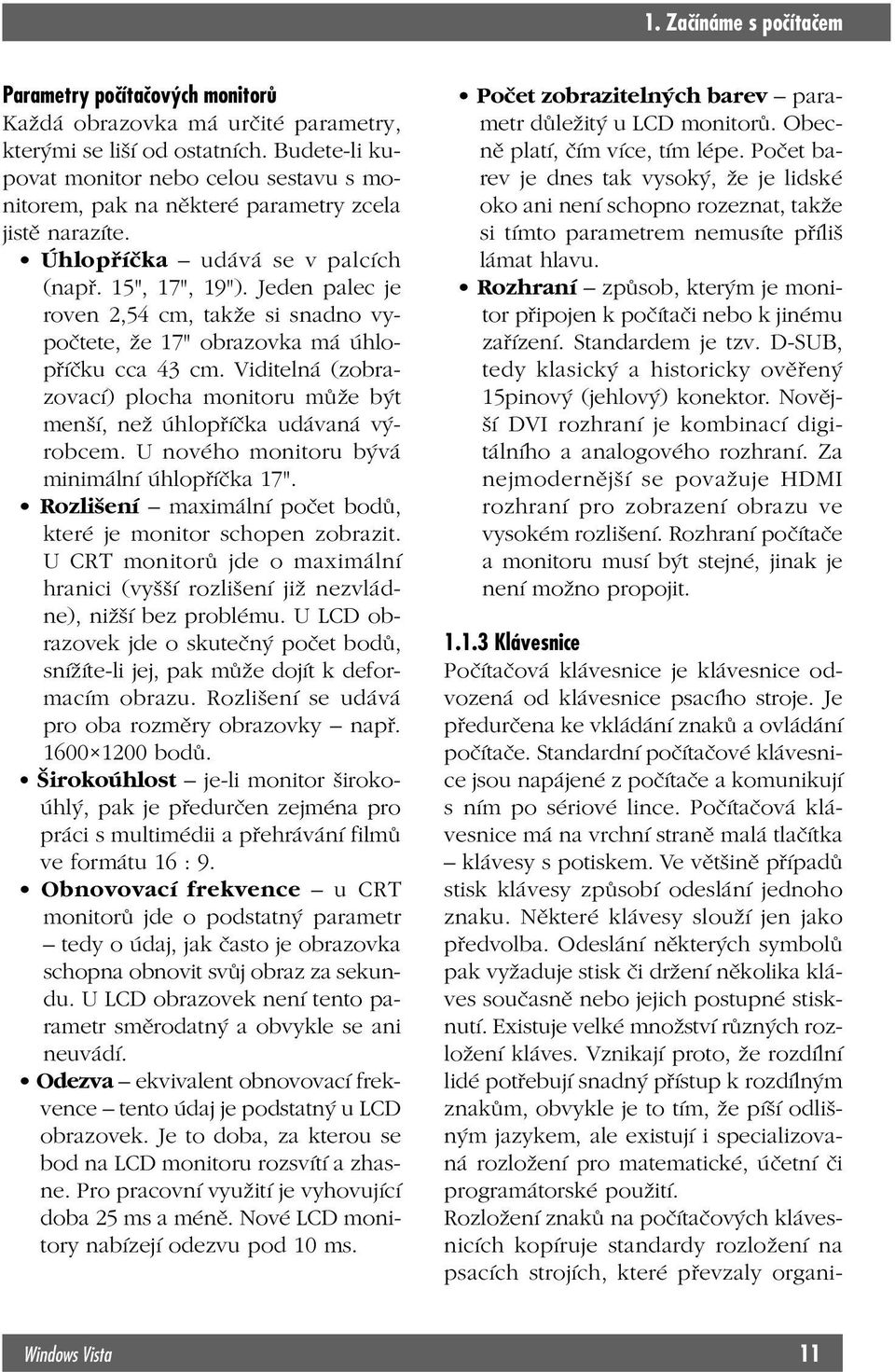 Jeden palec je roven 2,54 cm, takže si snadno vypočtete, že 17" obrazovka má úhlopříčku cca 43 cm. Viditelná (zobrazovací) plocha monitoru může být menší, než úhlopříčka udávaná výrobcem.