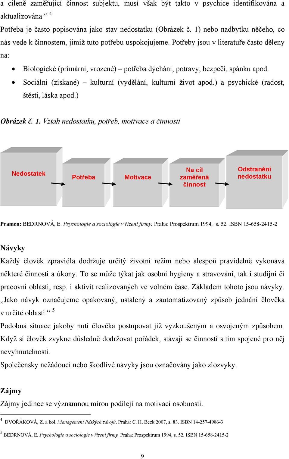 Potřeby jsou v literatuře často děleny na: Biologické (primární, vrozené) potřeba dýchání, potravy, bezpečí, spánku apod. Sociální (získané) kulturní (vydělání, kulturní ţivot apod.