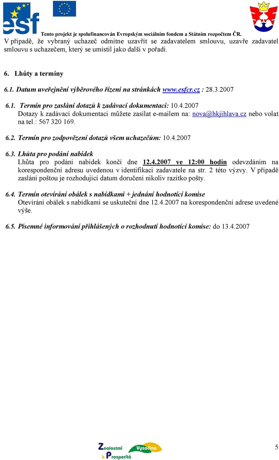 2007 Dotazy k zadávací dokumentaci můžete zasílat e-mailem na: nova@hkjihlava.cz nebo volat na tel.: 567 320 169. 6.2. Termín pro zodpovězení dotazů všem uchazečům: 10.4.2007 6.3. Lhůta pro podání nabídek Lhůta pro podání nabídek končí dne 12.