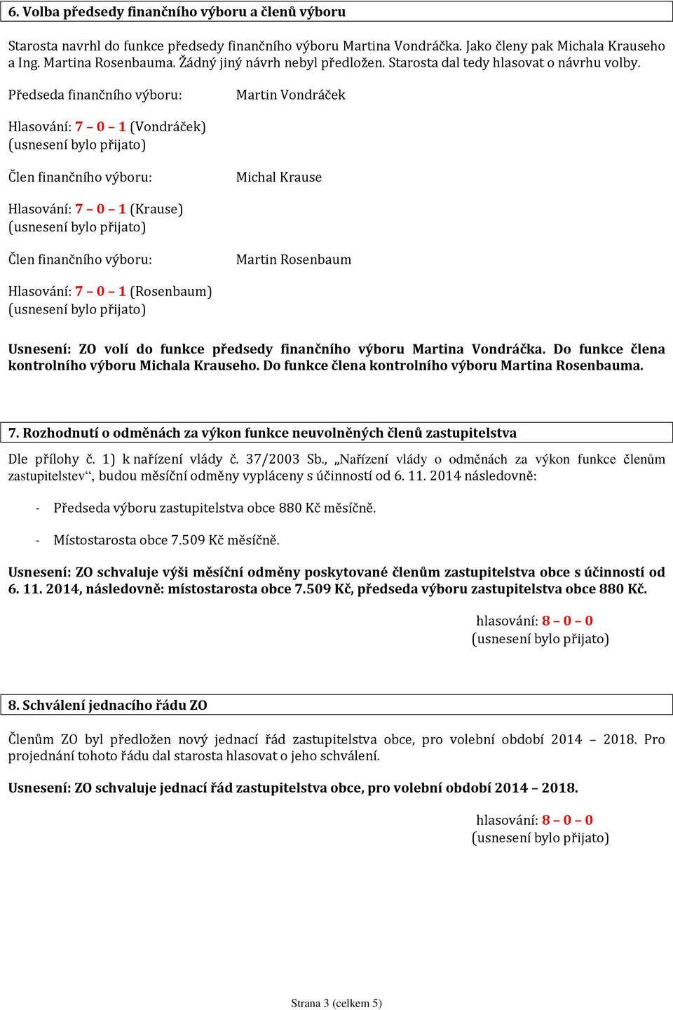 Předseda finančního výboru: Martin Vondráček Hlasování: 7 0 1 (Vondráček) Člen finančního výboru: Michal Krause Hlasování: 7 0 1 (Krause) Člen finančního výboru: Martin Rosenbaum Hlasování: 7 0 1