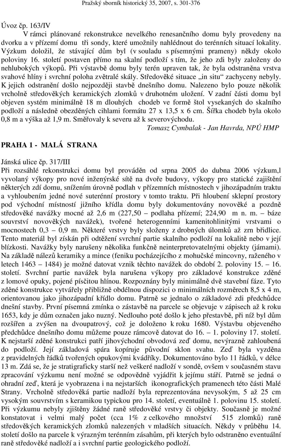 Při výstavbě domu byly terén upraven tak, že byla odstraněna vrstva svahové hlíny i svrchní poloha zvětralé skály. Středověké situace in situ zachyceny nebyly.