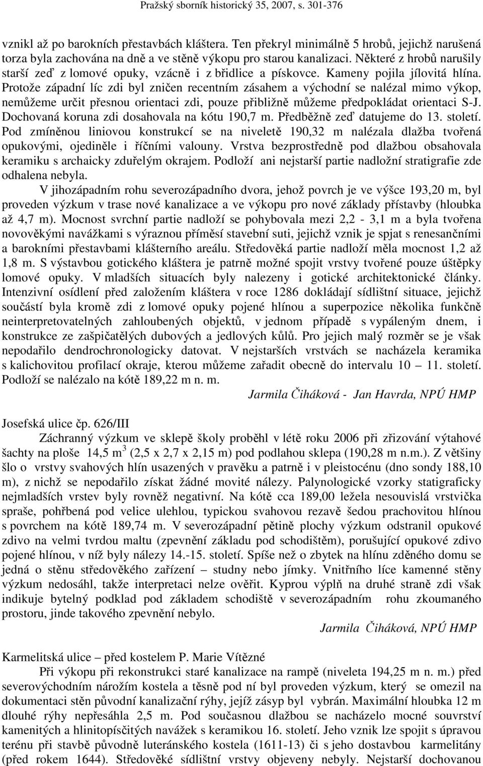 Protože západní líc zdi byl zničen recentním zásahem a východní se nalézal mimo výkop, nemůžeme určit přesnou orientaci zdi, pouze přibližně můžeme předpokládat orientaci S-J.