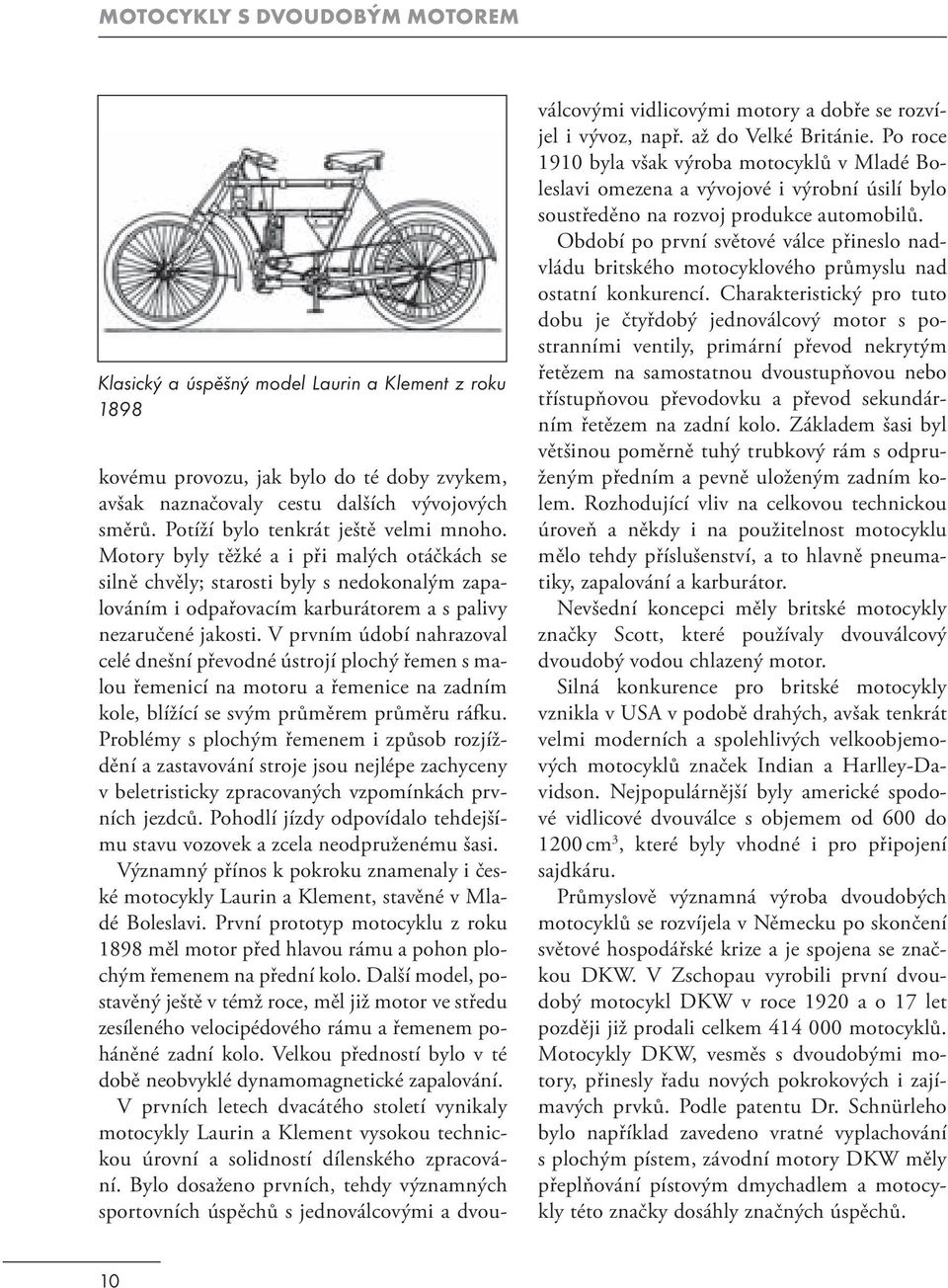 V prvním údobí nahrazoval celé dnešní převodné ústrojí plochý řemen s malou řemenicí na motoru a řemenice na zadním kole, blížící se svým průměrem průměru ráfku.