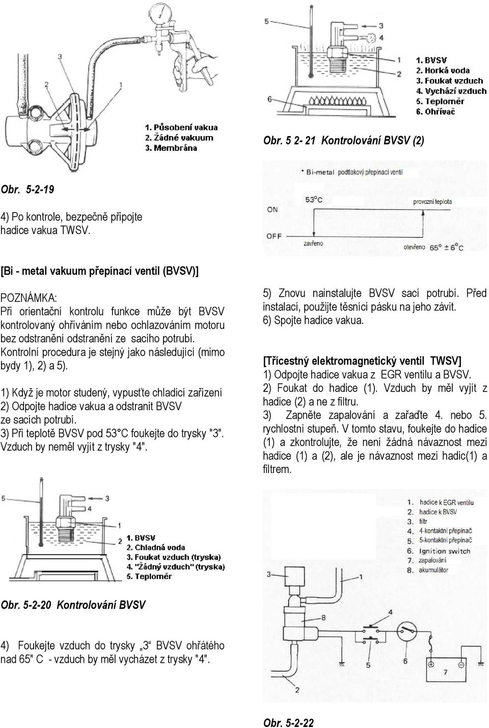 Kontrolní procedura je stejný jako následující (mimo bydy 1), 2) a 5). 1) Když je motor studený, vypusťte chladicí zařízení 2) Odpojte hadice vakua a odstranit BVSV ze sacích potrubí.