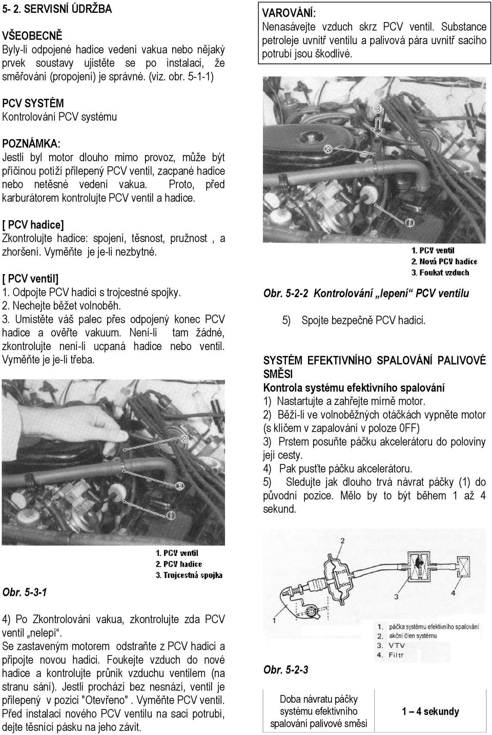 PCV SYSTÉM Kontrolování PCV systému POZNÁMKA: Jestli byl motor dlouho mimo provoz, může být příčinou potíží přilepený PCV ventil, zacpané hadice nebo netěsné vedení vakua.