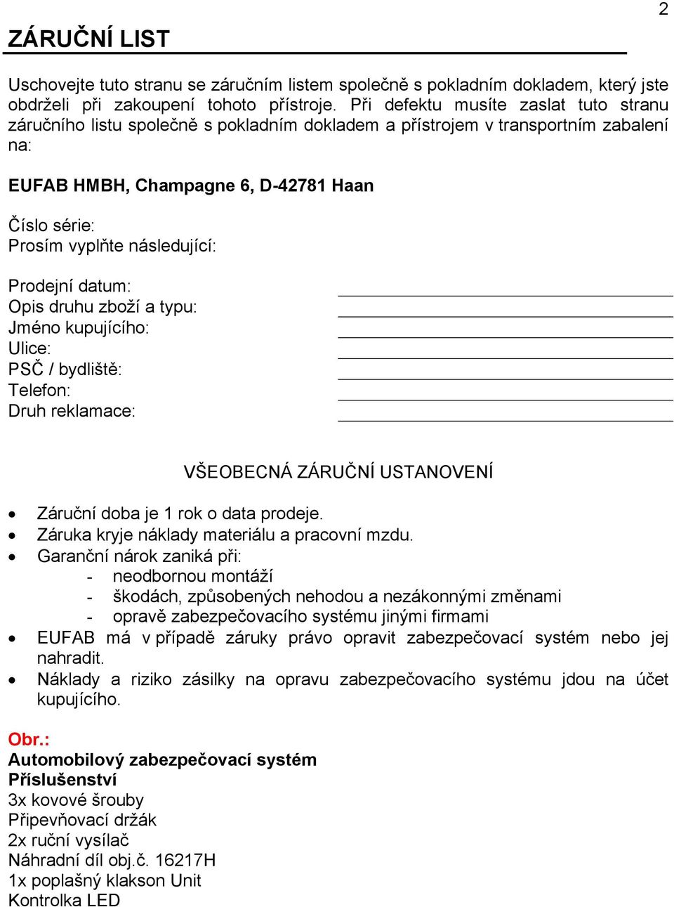 následující: Prodejní datum: Opis druhu zboží a typu: Jméno kupujícího: Ulice: PSČ / bydliště: Telefon: Druh reklamace: VŠEOBECNÁ ZÁRUČNÍ USTANOVENÍ Záruční doba je 1 rok o data prodeje.