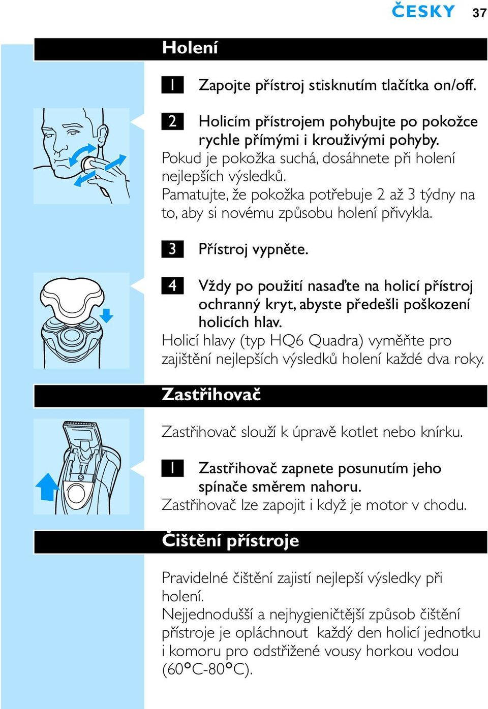 C 4 Vždy po použití nasaďte na holicí přístroj ochranný kryt, abyste předešli poškození holicích hlav. Holicí hlavy (typ HQ6 Quadra) vyměňte pro zajištění nejlepších výsledků holení každé dva roky.